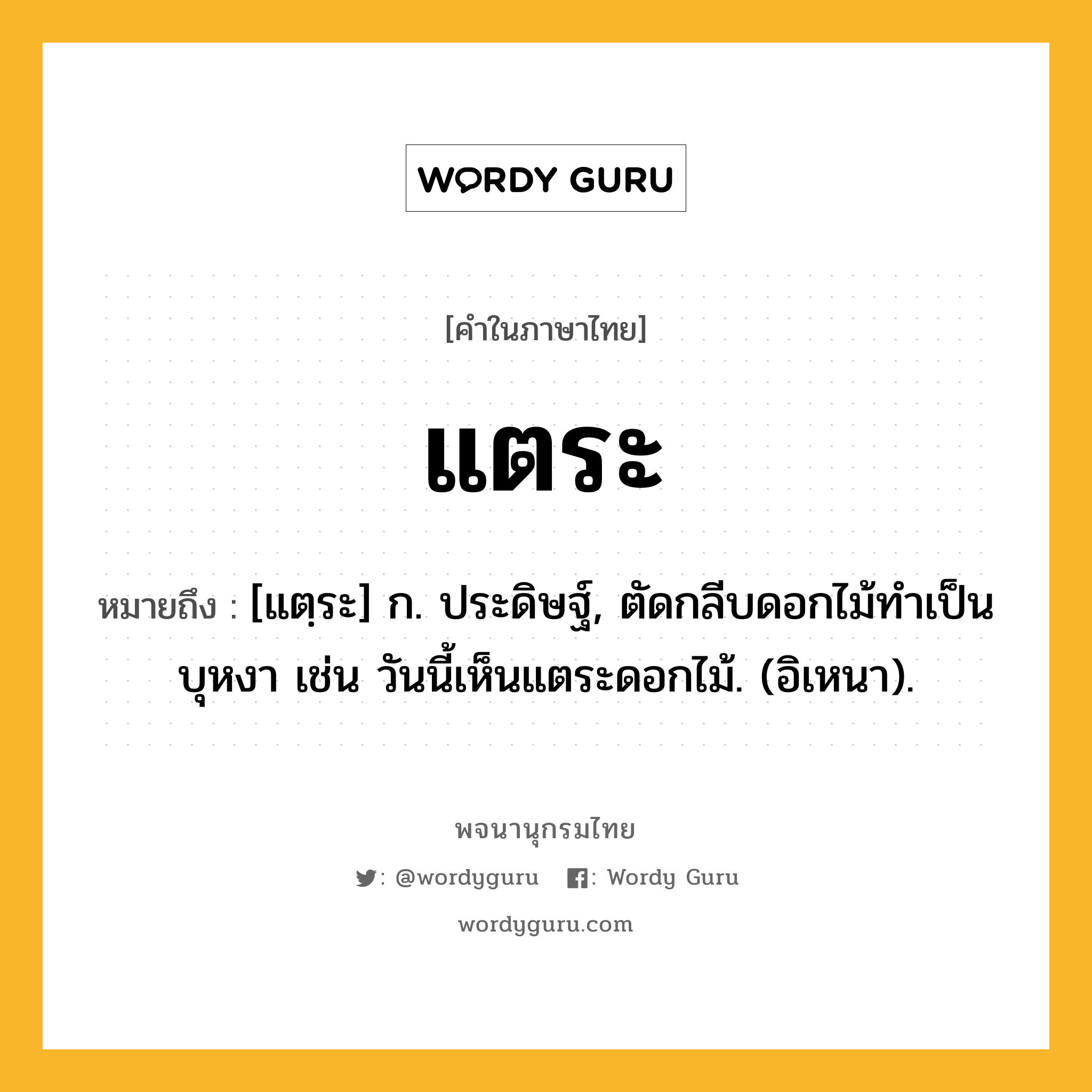 แตระ หมายถึงอะไร?, คำในภาษาไทย แตระ หมายถึง [แตฺระ] ก. ประดิษฐ์, ตัดกลีบดอกไม้ทําเป็นบุหงา เช่น วันนี้เห็นแตระดอกไม้. (อิเหนา).