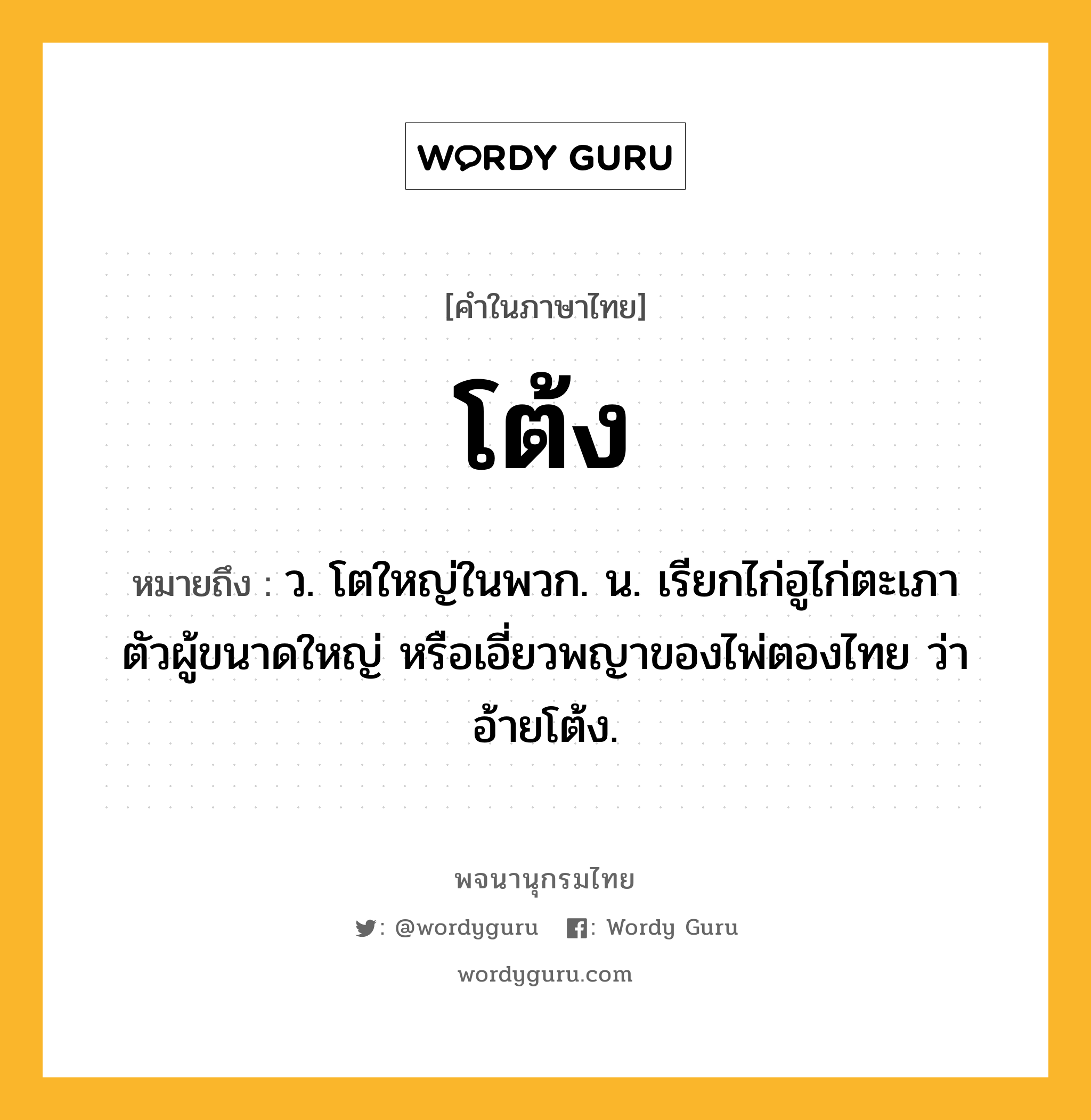 โต้ง หมายถึงอะไร?, คำในภาษาไทย โต้ง หมายถึง ว. โตใหญ่ในพวก. น. เรียกไก่อูไก่ตะเภาตัวผู้ขนาดใหญ่ หรือเอี่ยวพญาของไพ่ตองไทย ว่า อ้ายโต้ง.