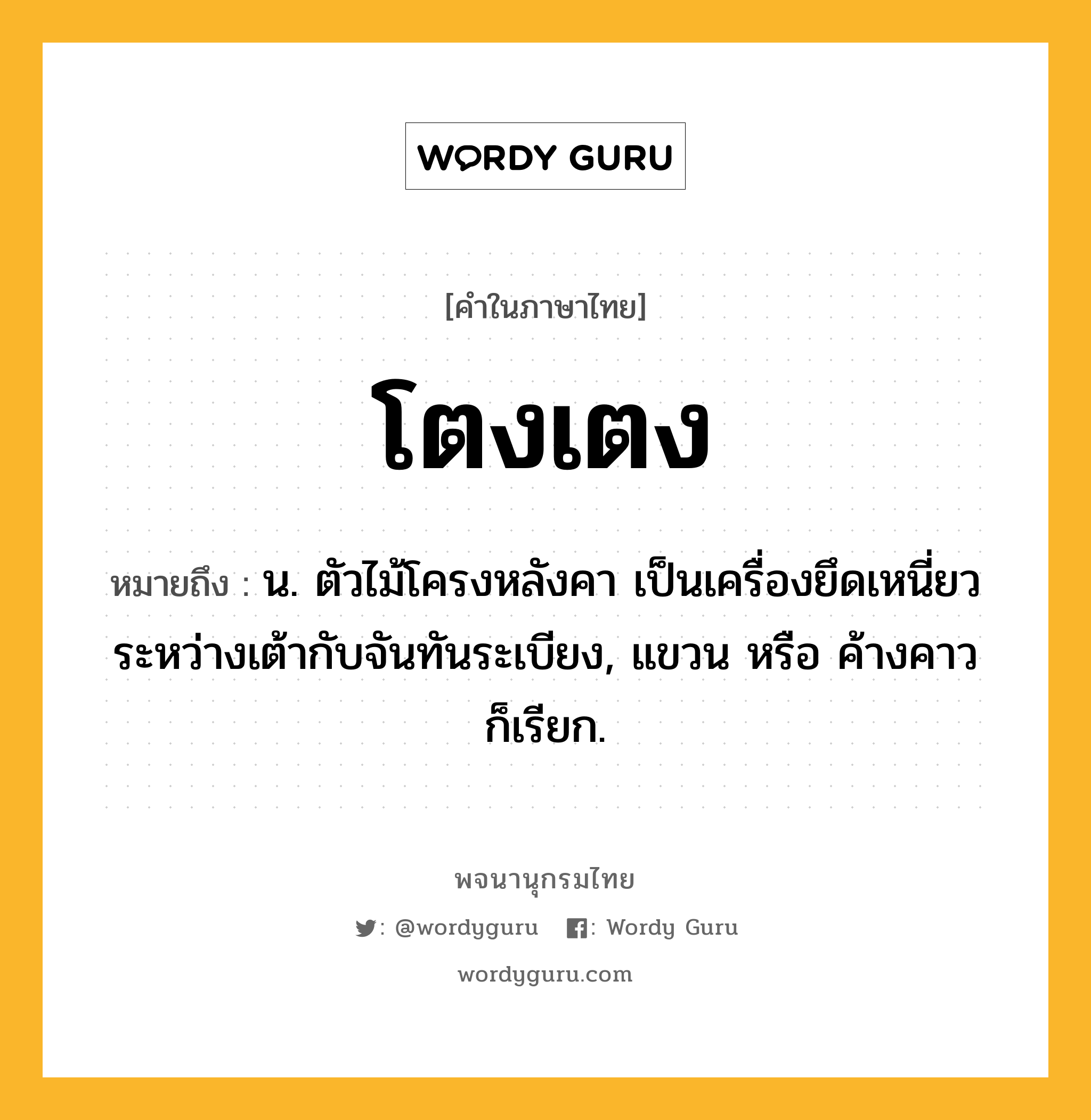 โตงเตง หมายถึงอะไร?, คำในภาษาไทย โตงเตง หมายถึง น. ตัวไม้โครงหลังคา เป็นเครื่องยึดเหนี่ยวระหว่างเต้ากับจันทันระเบียง, แขวน หรือ ค้างคาว ก็เรียก.