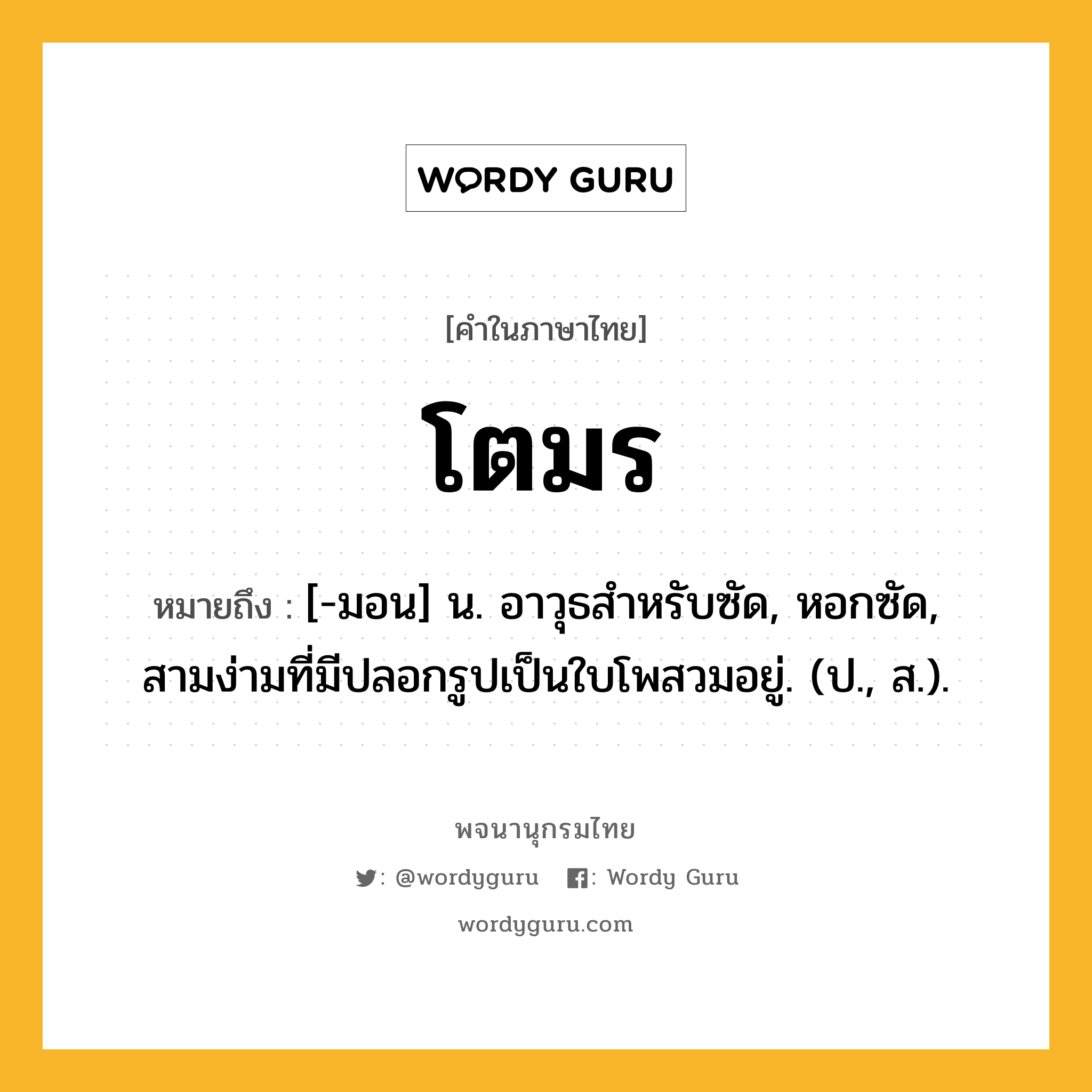 โตมร หมายถึงอะไร?, คำในภาษาไทย โตมร หมายถึง [-มอน] น. อาวุธสําหรับซัด, หอกซัด, สามง่ามที่มีปลอกรูปเป็นใบโพสวมอยู่. (ป., ส.).