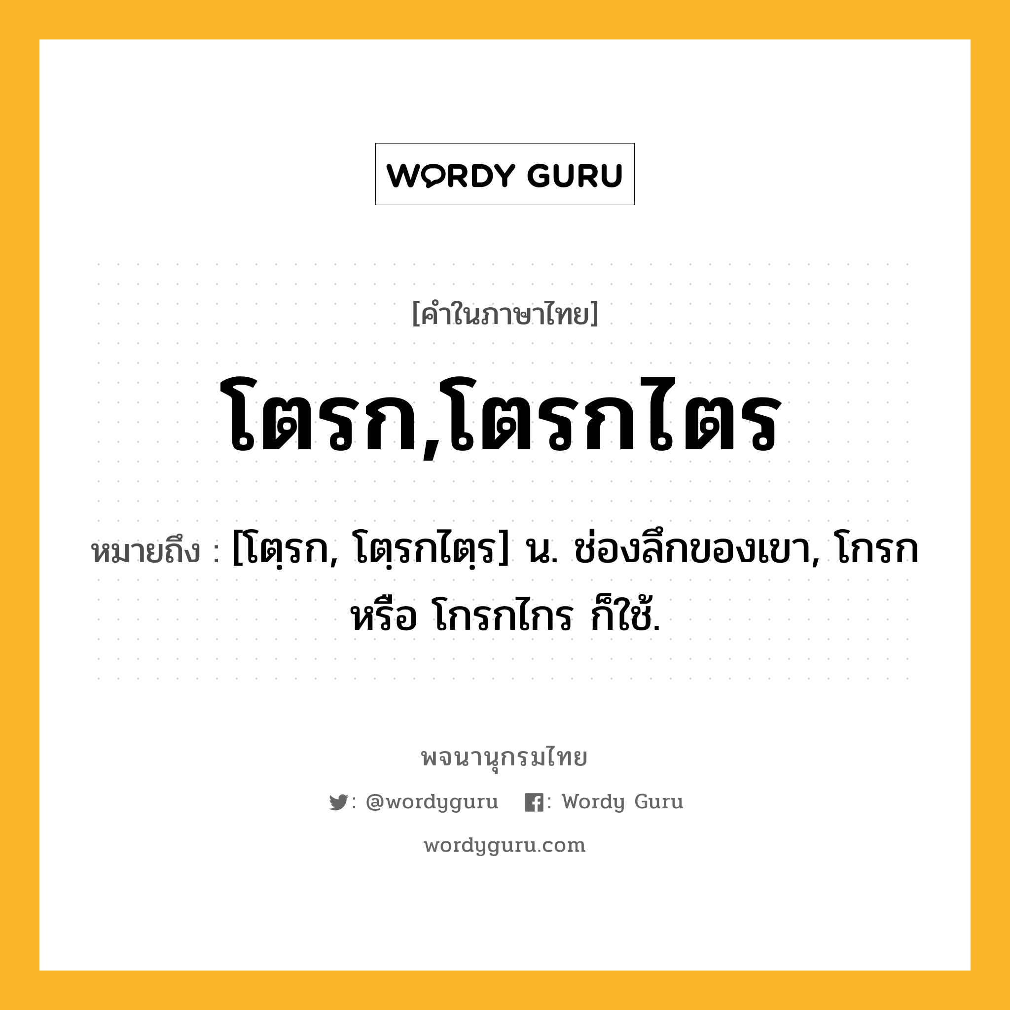 โตรก,โตรกไตร หมายถึงอะไร?, คำในภาษาไทย โตรก,โตรกไตร หมายถึง [โตฺรก, โตฺรกไตฺร] น. ช่องลึกของเขา, โกรก หรือ โกรกไกร ก็ใช้.