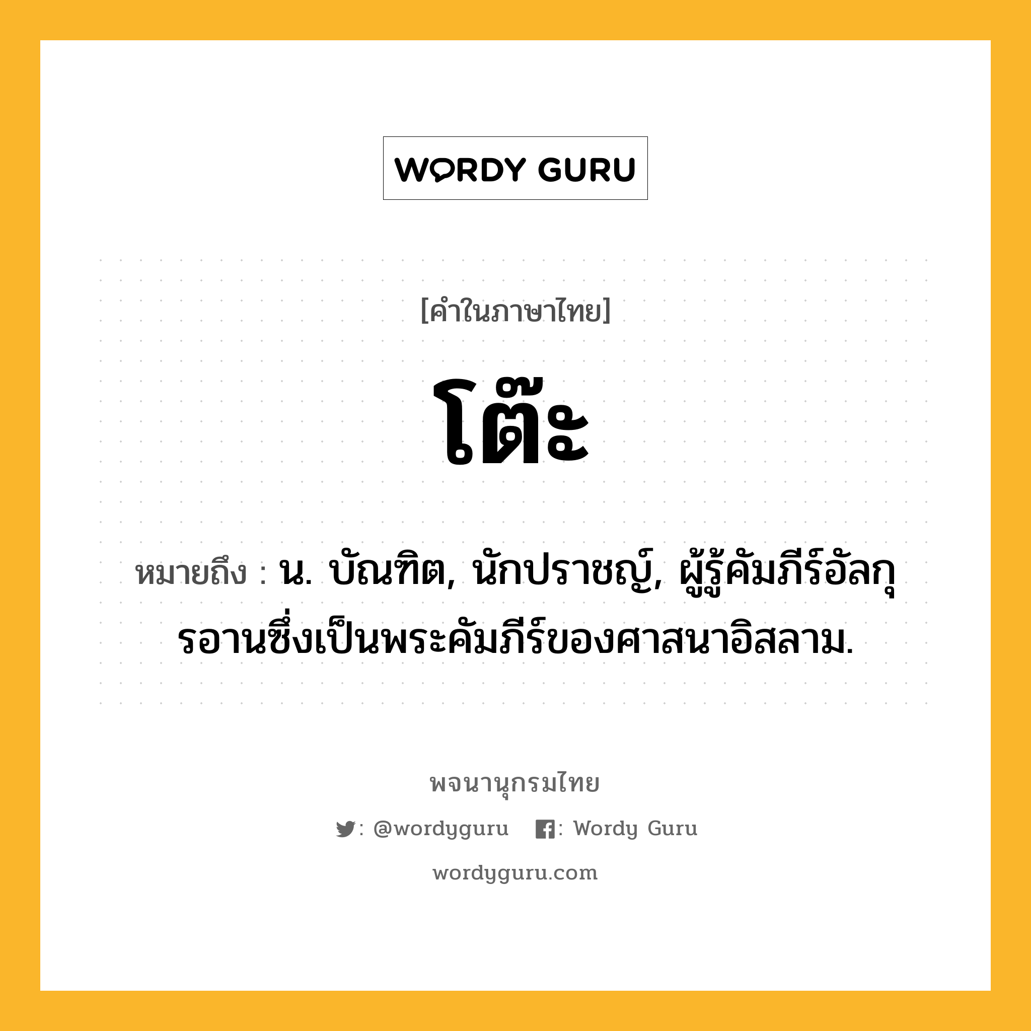 โต๊ะ หมายถึงอะไร?, คำในภาษาไทย โต๊ะ หมายถึง น. บัณฑิต, นักปราชญ์, ผู้รู้คัมภีร์อัลกุรอานซึ่งเป็นพระคัมภีร์ของศาสนาอิสลาม.