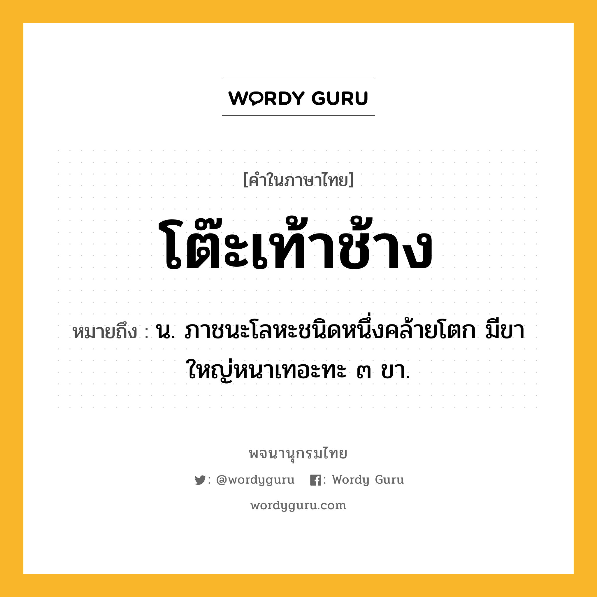 โต๊ะเท้าช้าง หมายถึงอะไร?, คำในภาษาไทย โต๊ะเท้าช้าง หมายถึง น. ภาชนะโลหะชนิดหนึ่งคล้ายโตก มีขาใหญ่หนาเทอะทะ ๓ ขา.