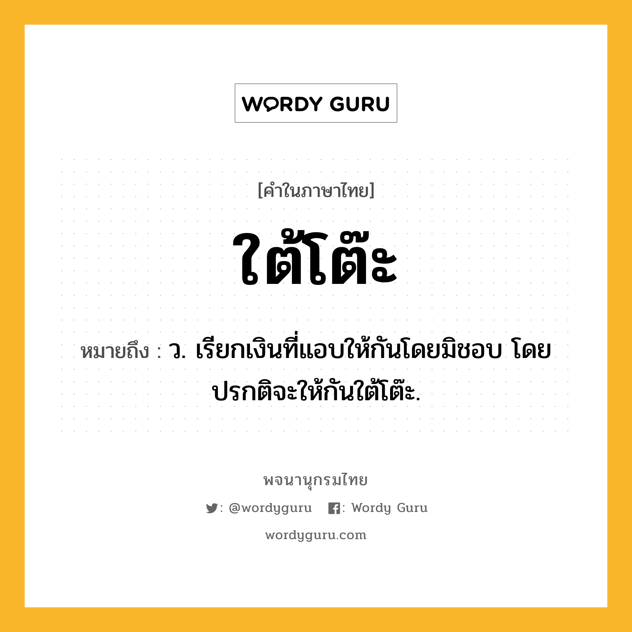 ใต้โต๊ะ หมายถึงอะไร?, คำในภาษาไทย ใต้โต๊ะ หมายถึง ว. เรียกเงินที่แอบให้กันโดยมิชอบ โดยปรกติจะให้กันใต้โต๊ะ.