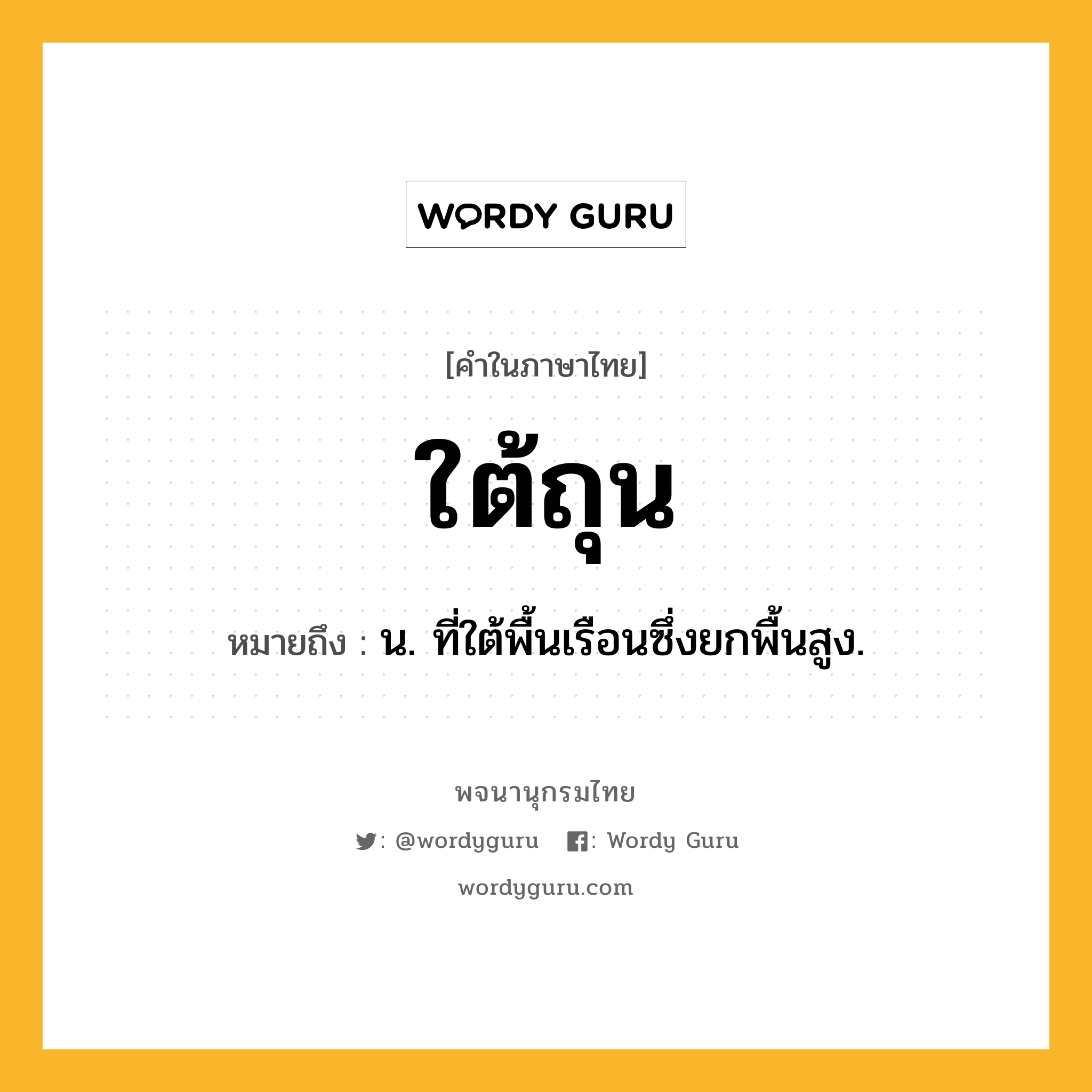 ใต้ถุน หมายถึงอะไร?, คำในภาษาไทย ใต้ถุน หมายถึง น. ที่ใต้พื้นเรือนซึ่งยกพื้นสูง.