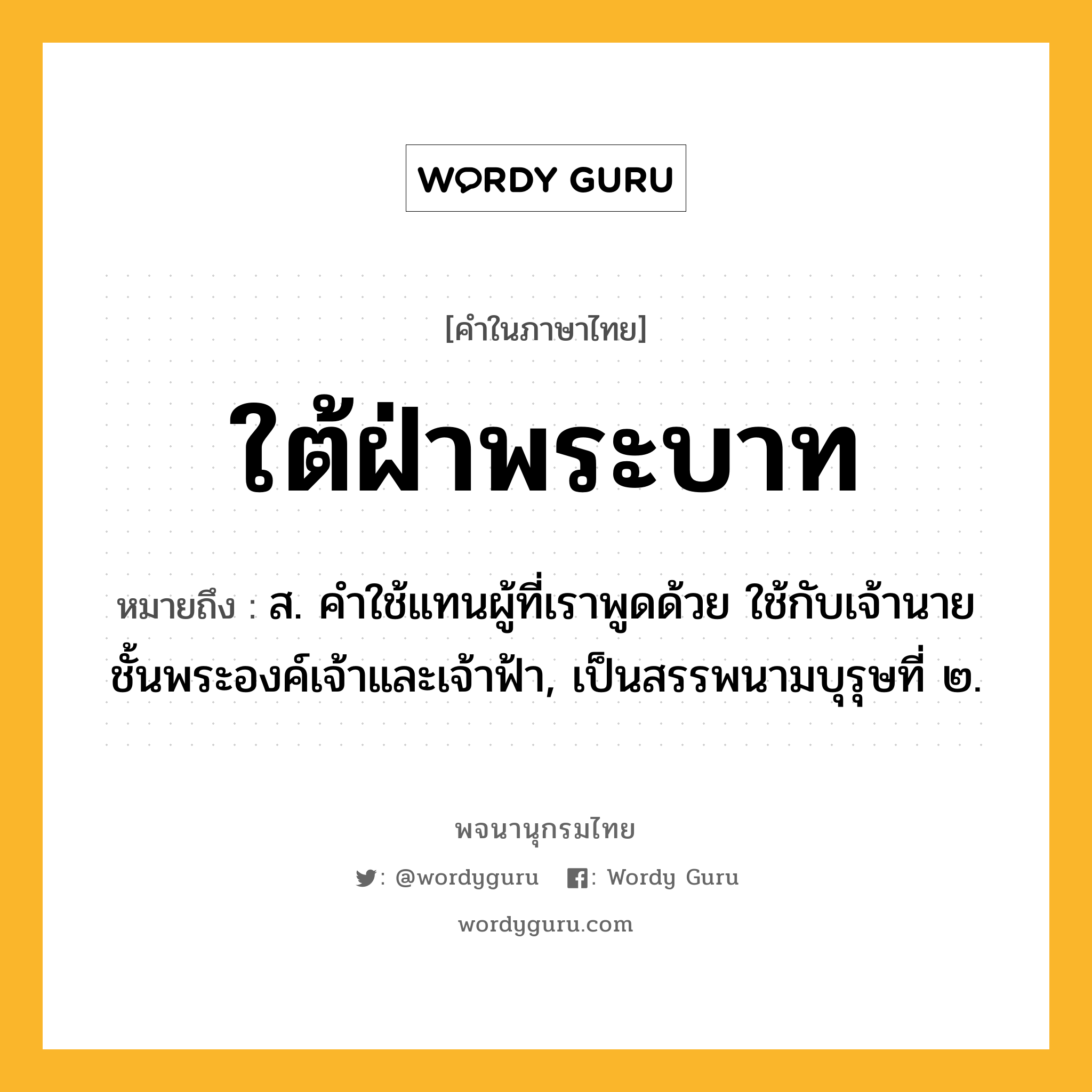 ใต้ฝ่าพระบาท หมายถึงอะไร?, คำในภาษาไทย ใต้ฝ่าพระบาท หมายถึง ส. คําใช้แทนผู้ที่เราพูดด้วย ใช้กับเจ้านายชั้นพระองค์เจ้าและเจ้าฟ้า, เป็นสรรพนามบุรุษที่ ๒.