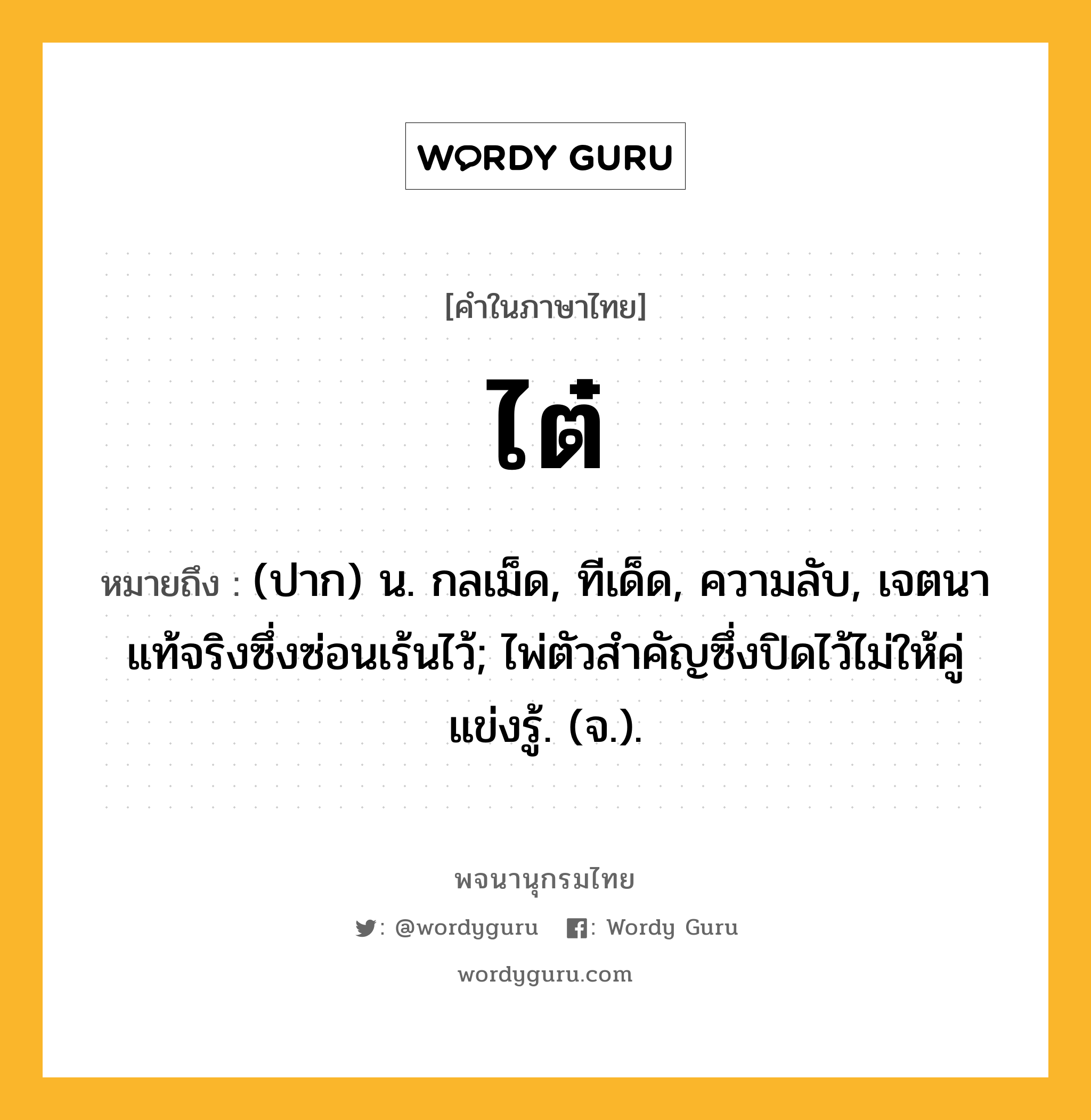 ไต๋ หมายถึงอะไร?, คำในภาษาไทย ไต๋ หมายถึง (ปาก) น. กลเม็ด, ทีเด็ด, ความลับ, เจตนาแท้จริงซึ่งซ่อนเร้นไว้; ไพ่ตัวสําคัญซึ่งปิดไว้ไม่ให้คู่แข่งรู้. (จ.).