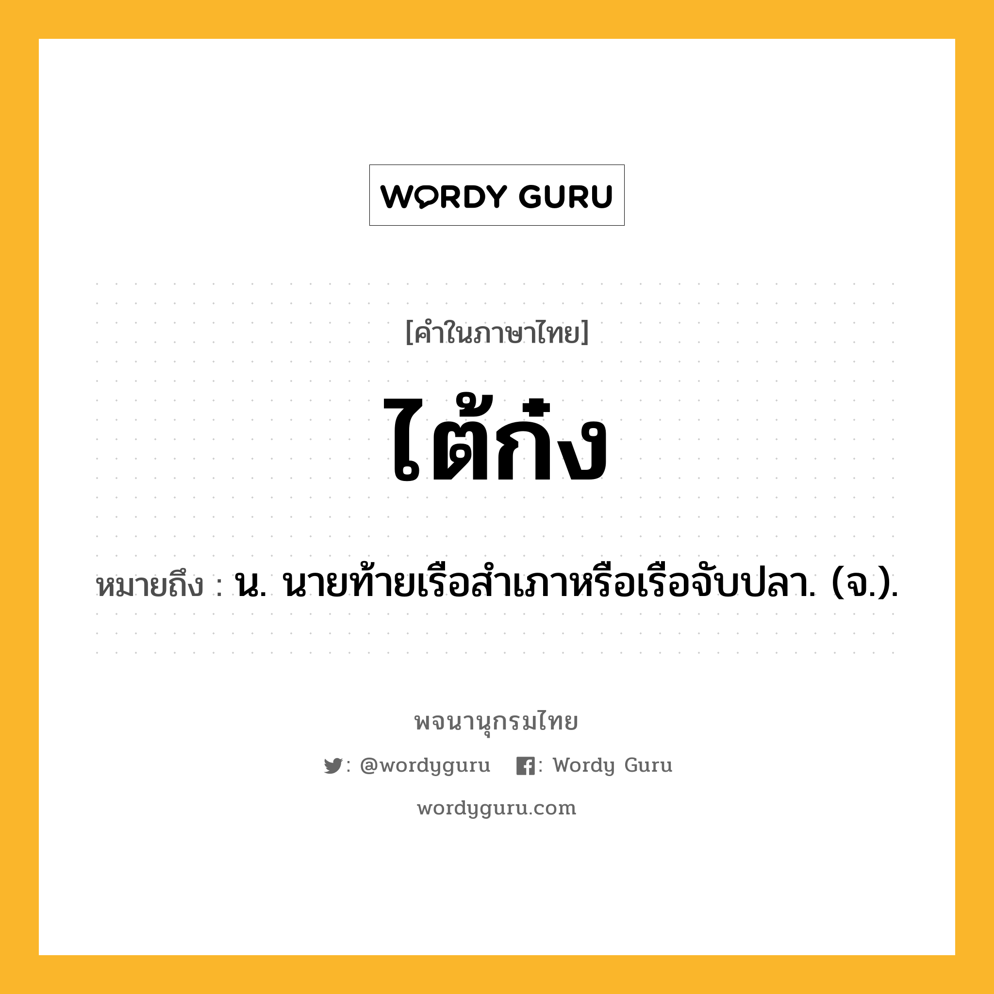 ไต้ก๋ง ความหมาย หมายถึงอะไร?, คำในภาษาไทย ไต้ก๋ง หมายถึง น. นายท้ายเรือสําเภาหรือเรือจับปลา. (จ.).