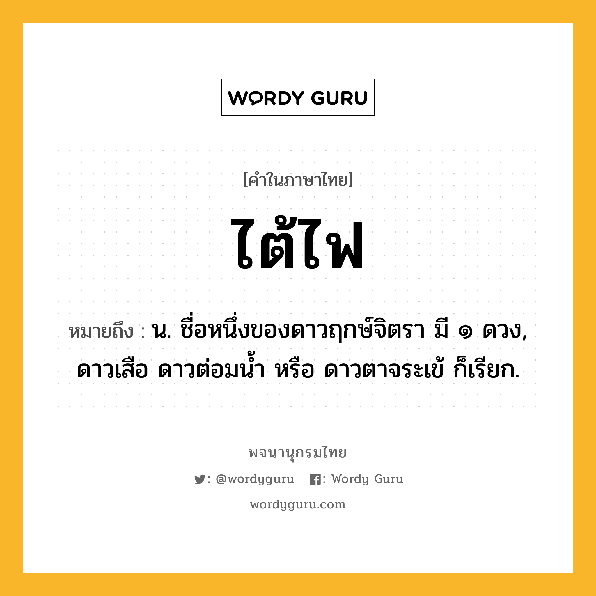 ไต้ไฟ หมายถึงอะไร?, คำในภาษาไทย ไต้ไฟ หมายถึง น. ชื่อหนึ่งของดาวฤกษ์จิตรา มี ๑ ดวง, ดาวเสือ ดาวต่อมนํ้า หรือ ดาวตาจระเข้ ก็เรียก.