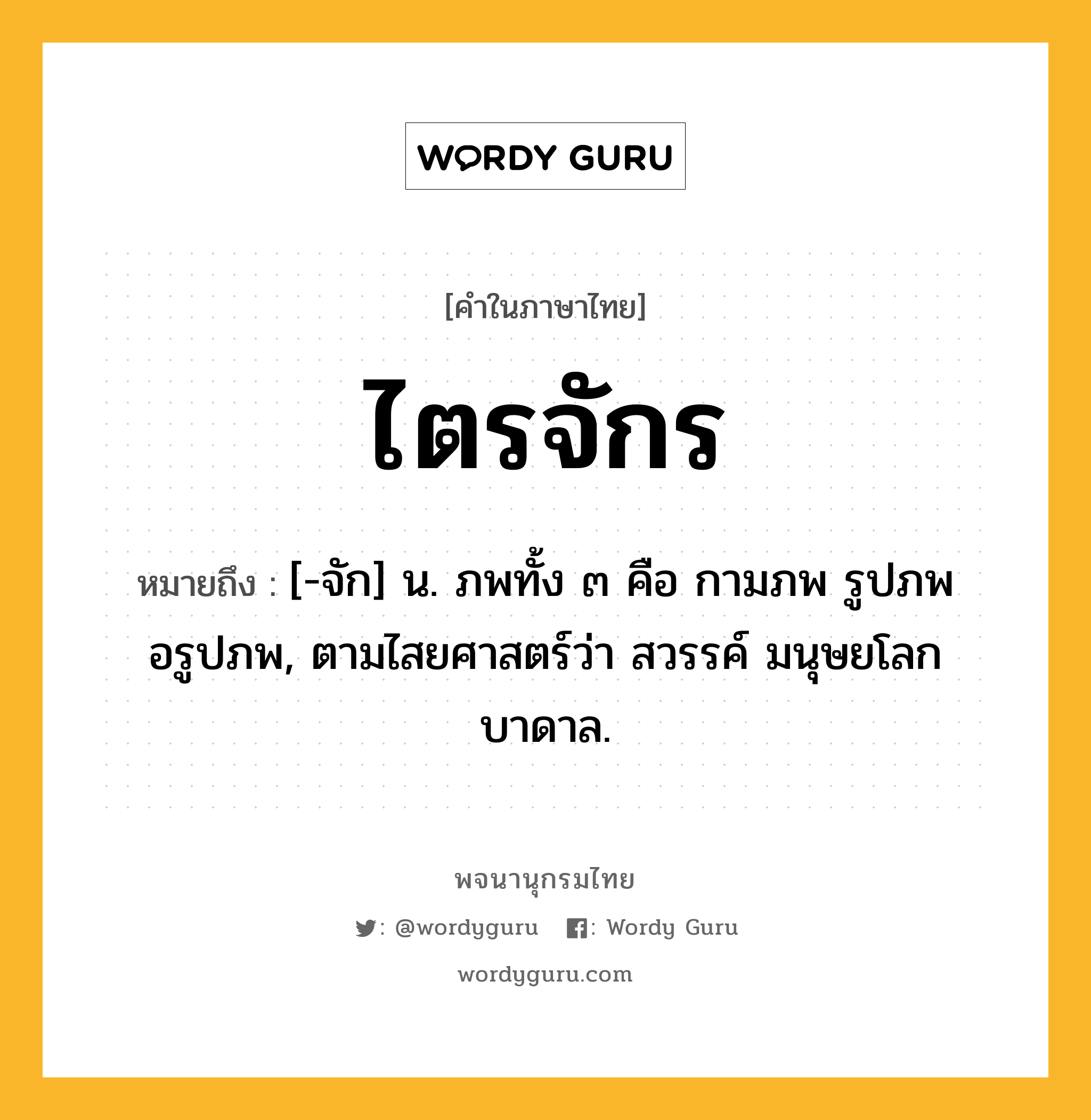 ไตรจักร หมายถึงอะไร?, คำในภาษาไทย ไตรจักร หมายถึง [-จัก] น. ภพทั้ง ๓ คือ กามภพ รูปภพ อรูปภพ, ตามไสยศาสตร์ว่า สวรรค์ มนุษยโลก บาดาล.