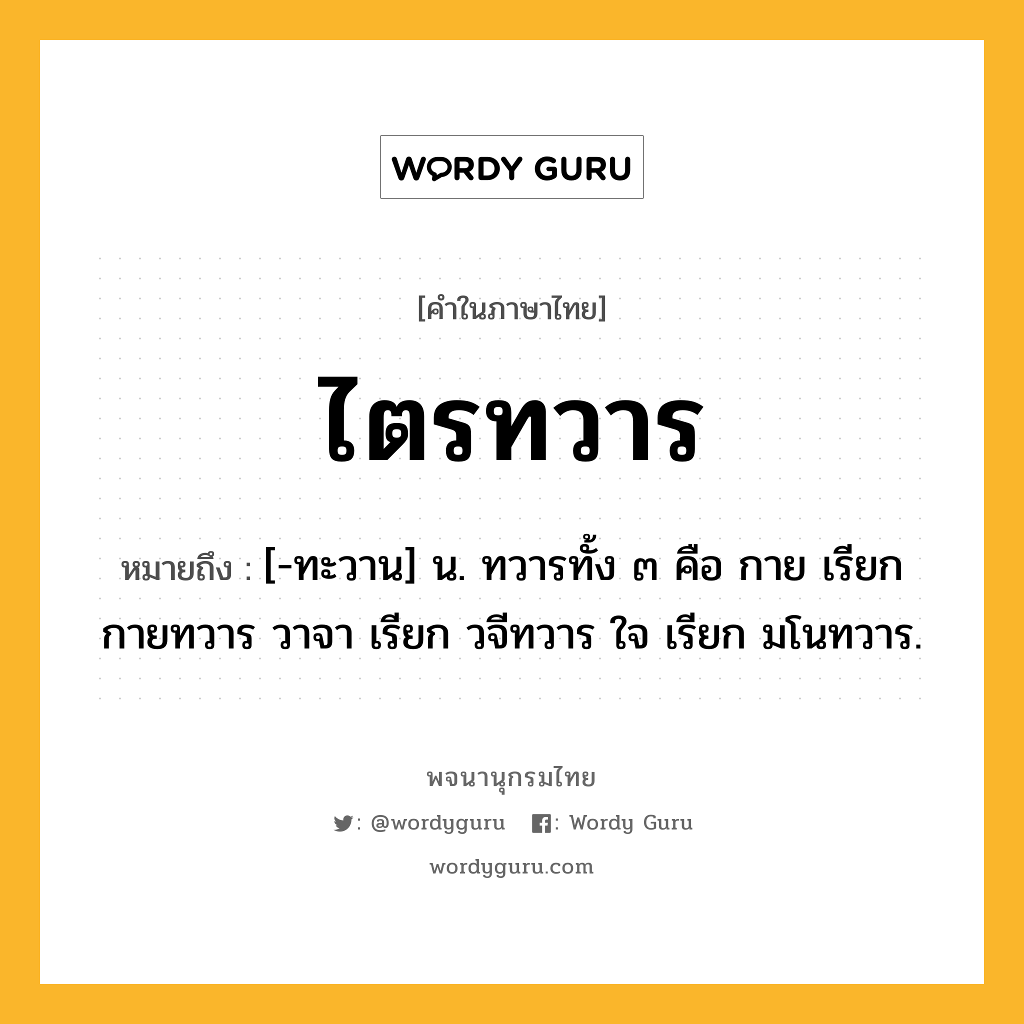 ไตรทวาร หมายถึงอะไร?, คำในภาษาไทย ไตรทวาร หมายถึง [-ทะวาน] น. ทวารทั้ง ๓ คือ กาย เรียก กายทวาร วาจา เรียก วจีทวาร ใจ เรียก มโนทวาร.