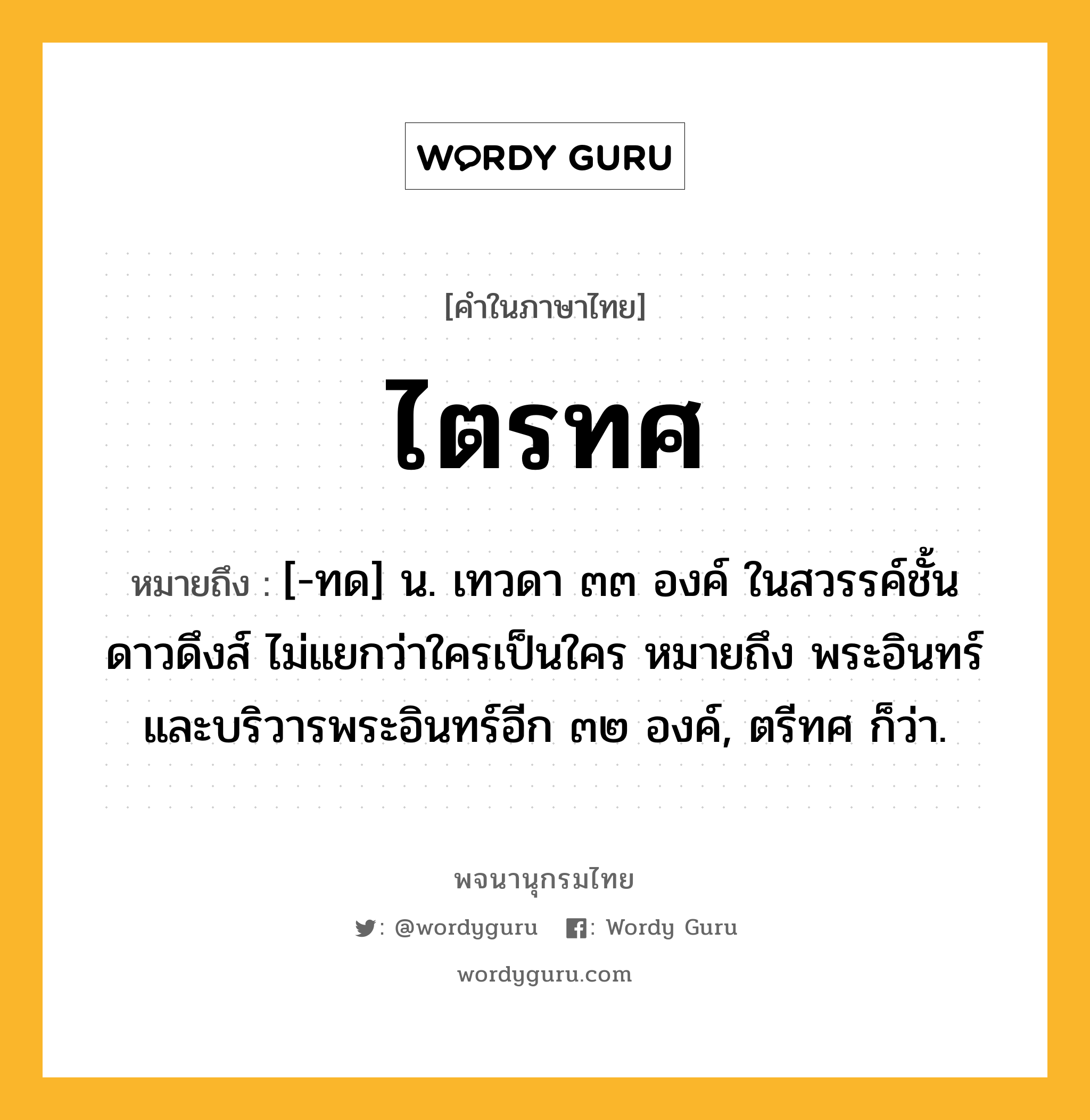 ไตรทศ หมายถึงอะไร?, คำในภาษาไทย ไตรทศ หมายถึง [-ทด] น. เทวดา ๓๓ องค์ ในสวรรค์ชั้นดาวดึงส์ ไม่แยกว่าใครเป็นใคร หมายถึง พระอินทร์และบริวารพระอินทร์อีก ๓๒ องค์, ตรีทศ ก็ว่า.