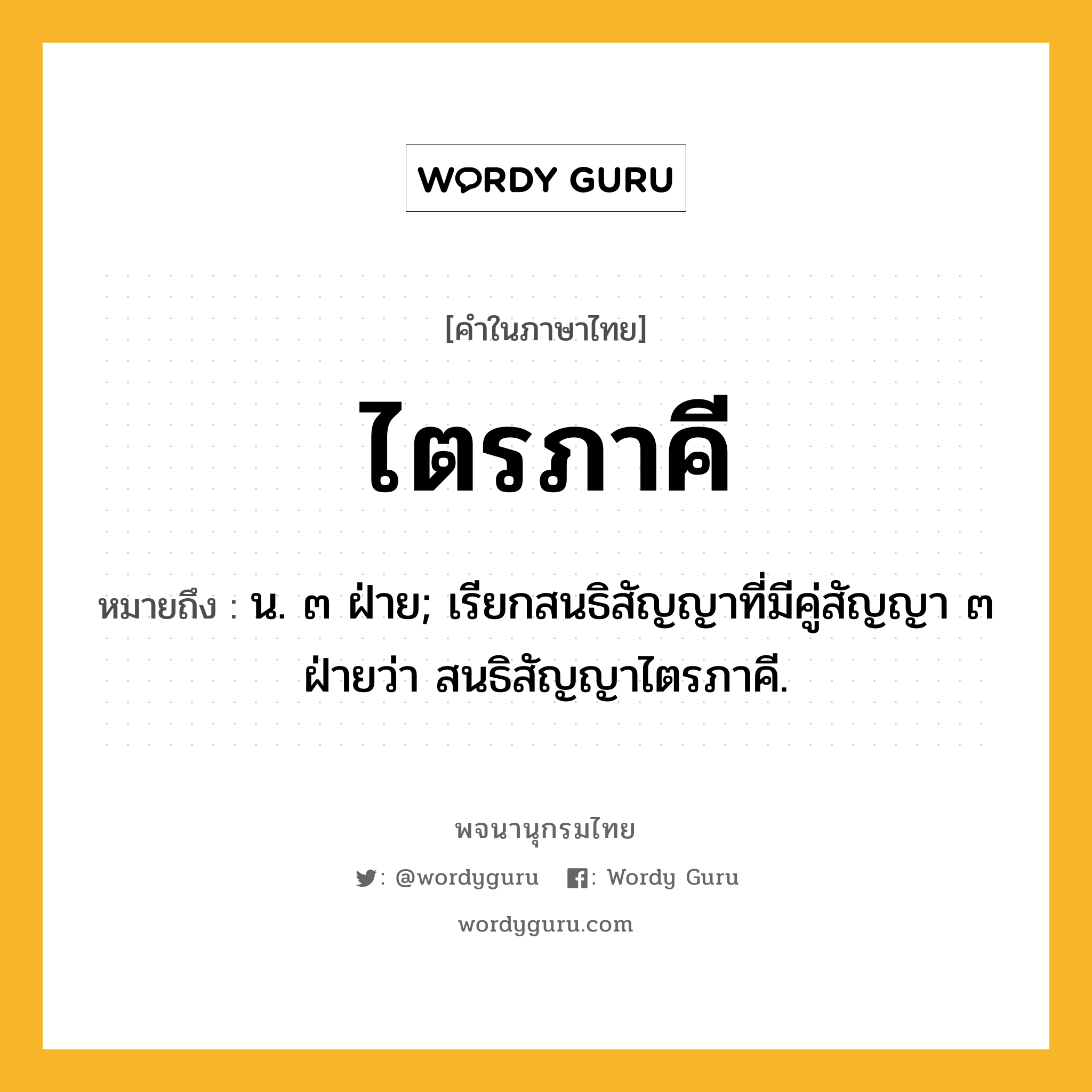 ไตรภาคี หมายถึงอะไร?, คำในภาษาไทย ไตรภาคี หมายถึง น. ๓ ฝ่าย; เรียกสนธิสัญญาที่มีคู่สัญญา ๓ ฝ่ายว่า สนธิสัญญาไตรภาคี.