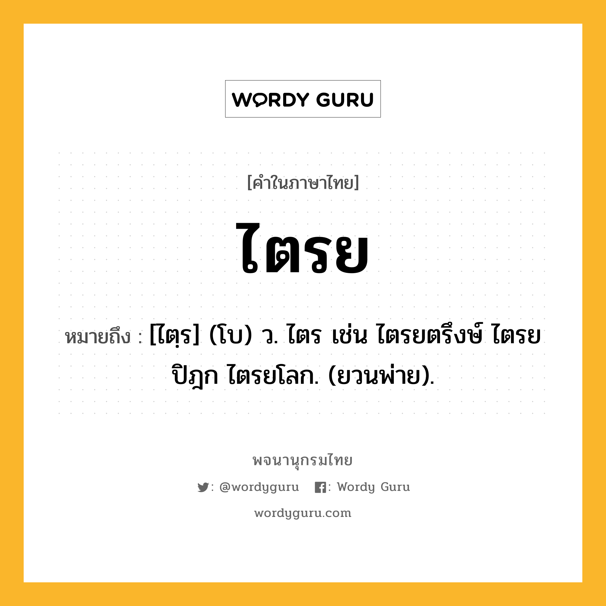 ไตรย หมายถึงอะไร?, คำในภาษาไทย ไตรย หมายถึง [ไตฺร] (โบ) ว. ไตร เช่น ไตรยตรึงษ์ ไตรยปิฎก ไตรยโลก. (ยวนพ่าย).