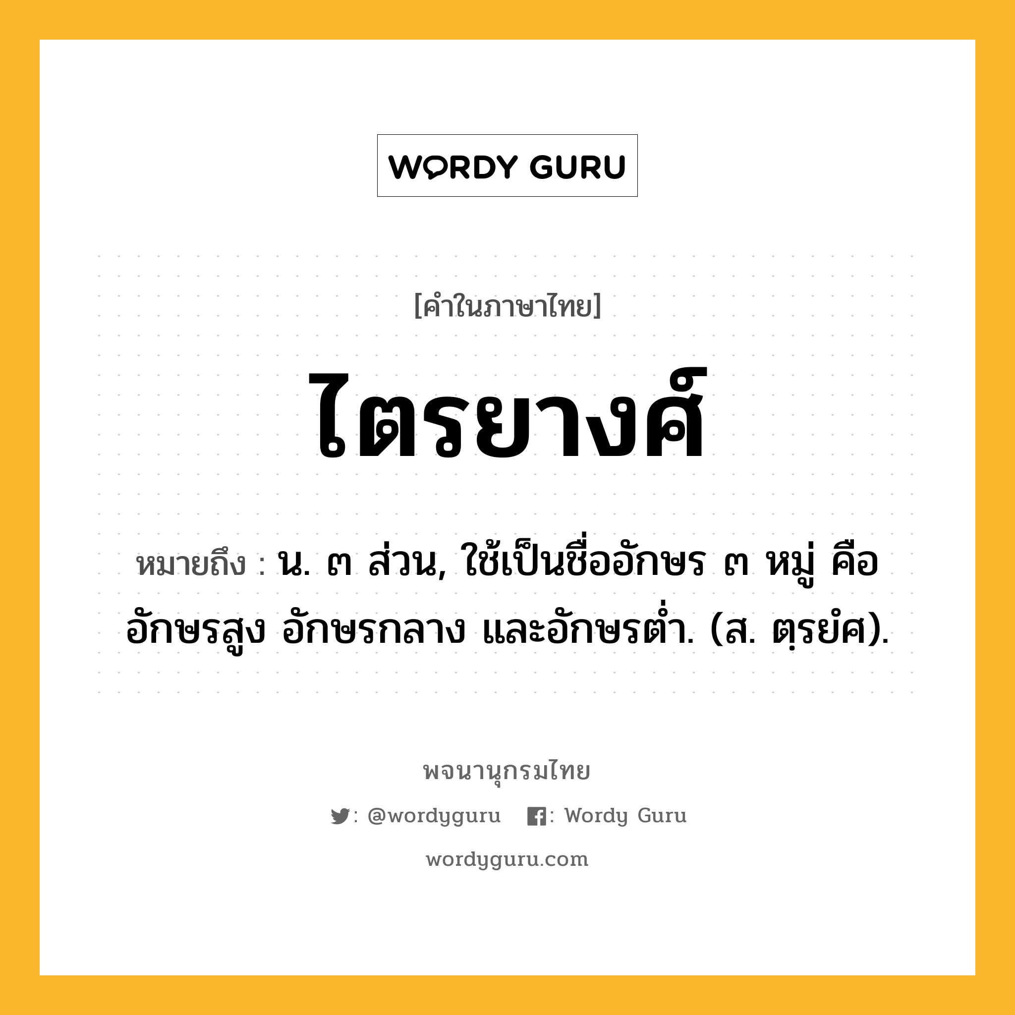 ไตรยางศ์ ความหมาย หมายถึงอะไร?, คำในภาษาไทย ไตรยางศ์ หมายถึง น. ๓ ส่วน, ใช้เป็นชื่ออักษร ๓ หมู่ คือ อักษรสูง อักษรกลาง และอักษรตํ่า. (ส. ตฺรยํศ).