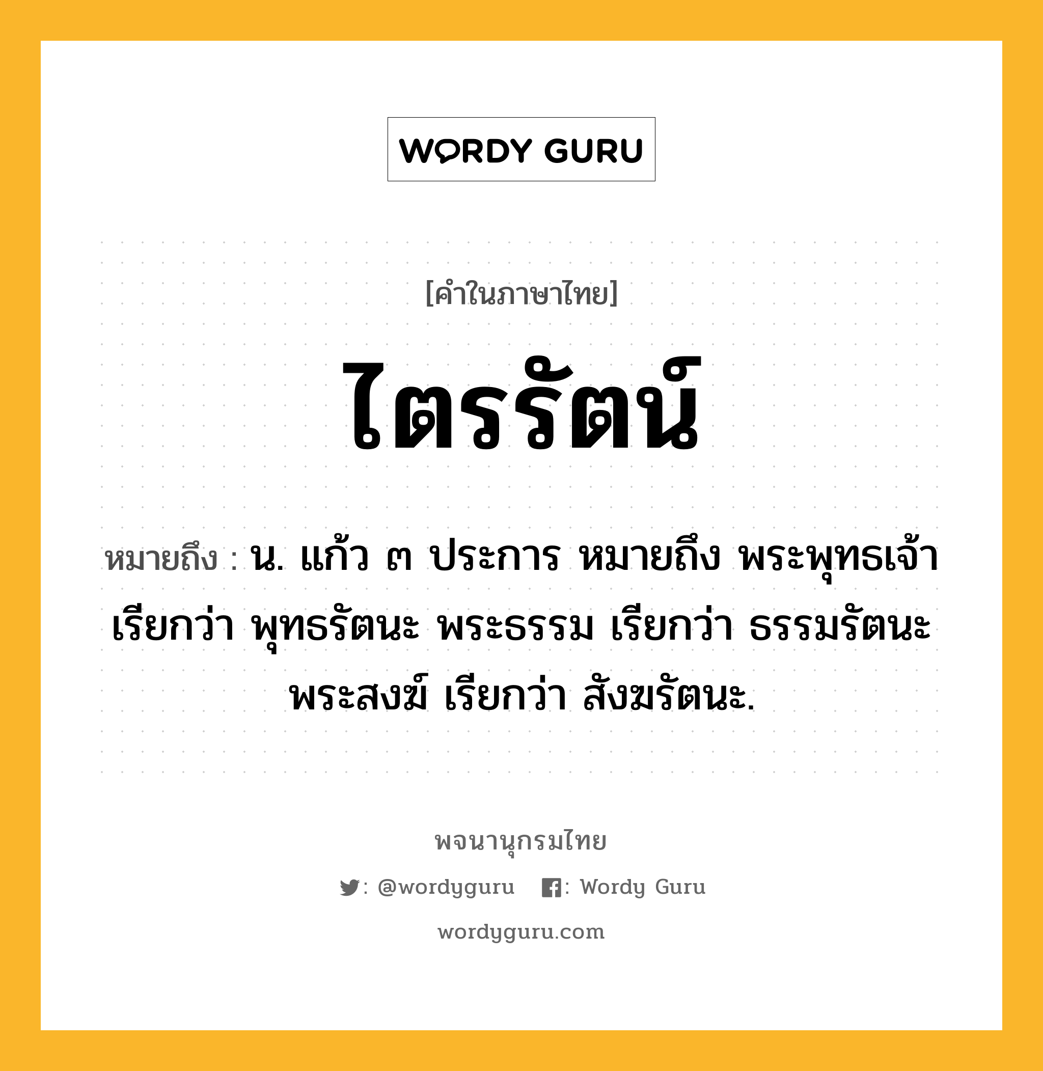 ไตรรัตน์ หมายถึงอะไร?, คำในภาษาไทย ไตรรัตน์ หมายถึง น. แก้ว ๓ ประการ หมายถึง พระพุทธเจ้า เรียกว่า พุทธรัตนะ พระธรรม เรียกว่า ธรรมรัตนะ พระสงฆ์ เรียกว่า สังฆรัตนะ.