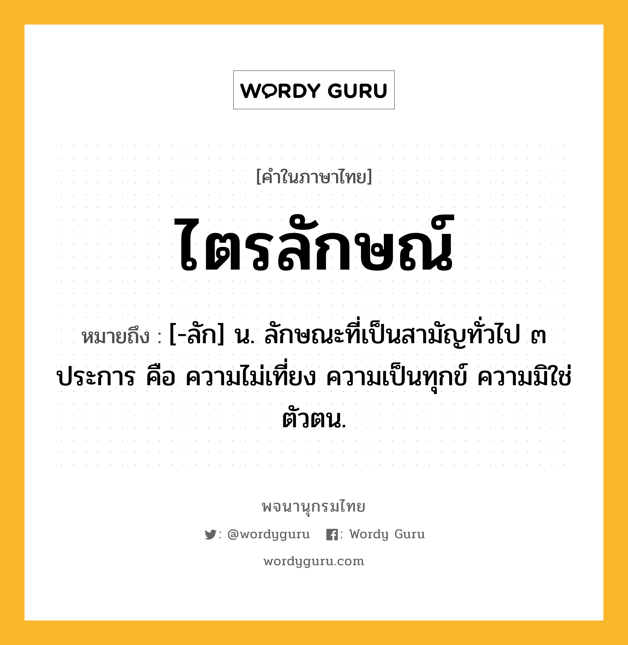 ไตรลักษณ์ หมายถึงอะไร?, คำในภาษาไทย ไตรลักษณ์ หมายถึง [-ลัก] น. ลักษณะที่เป็นสามัญทั่วไป ๓ ประการ คือ ความไม่เที่ยง ความเป็นทุกข์ ความมิใช่ตัวตน.