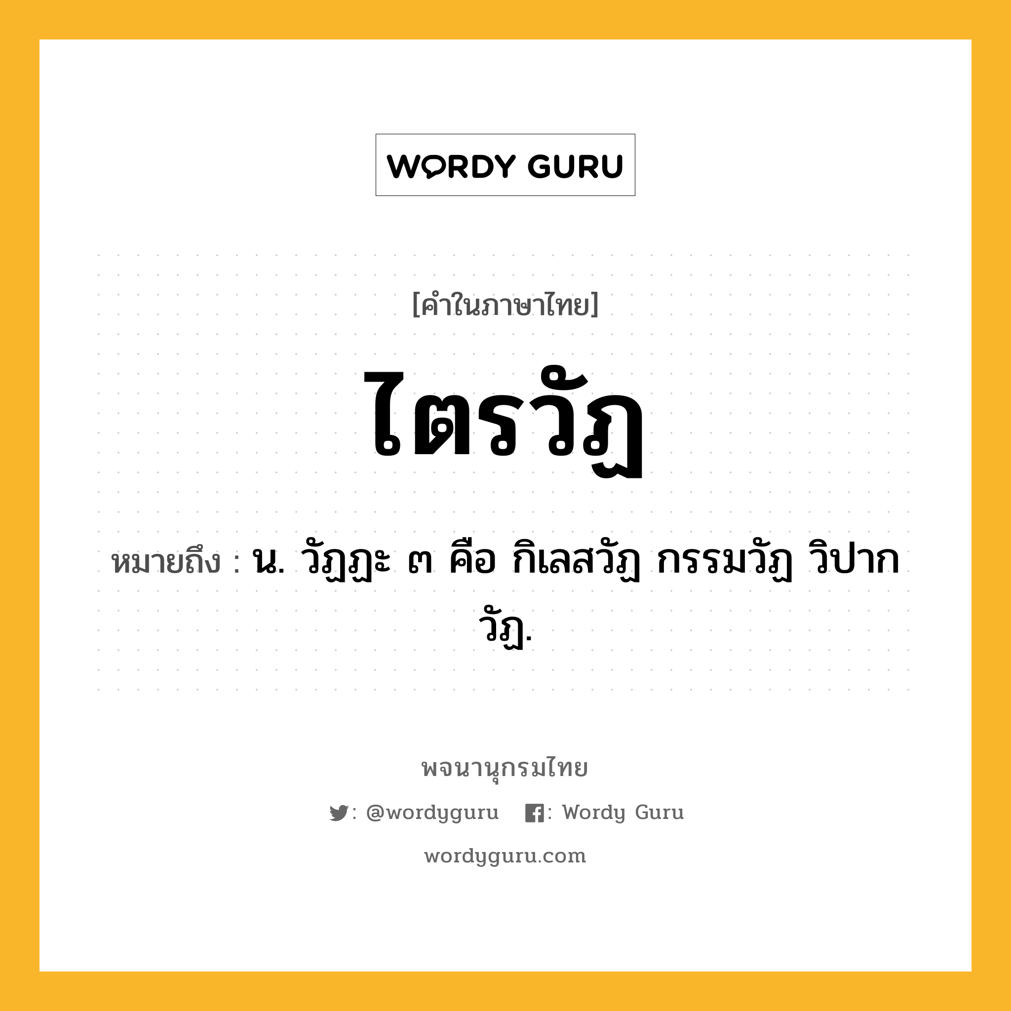 ไตรวัฏ หมายถึงอะไร?, คำในภาษาไทย ไตรวัฏ หมายถึง น. วัฏฏะ ๓ คือ กิเลสวัฏ กรรมวัฏ วิปากวัฏ.