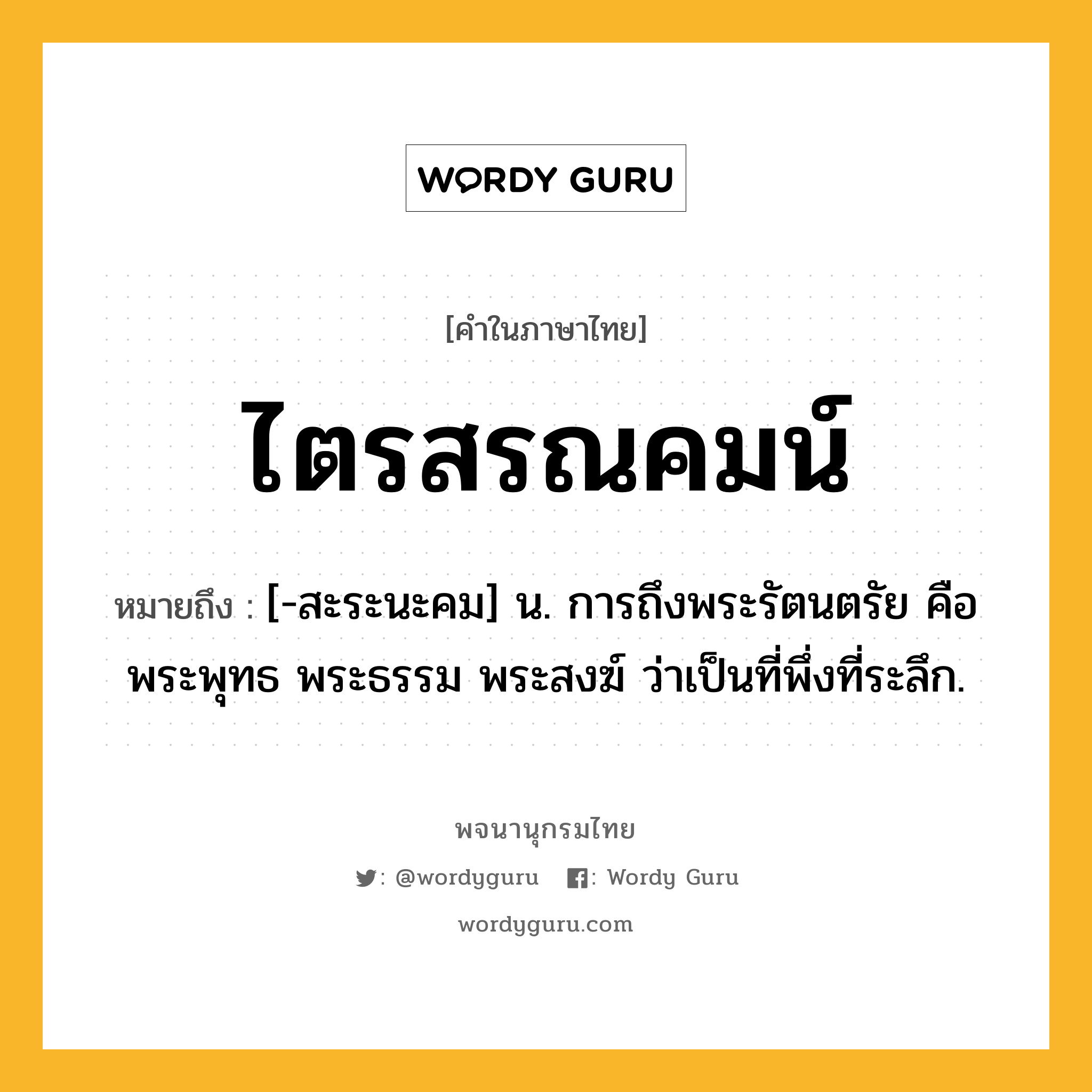 ไตรสรณคมน์ ความหมาย หมายถึงอะไร?, คำในภาษาไทย ไตรสรณคมน์ หมายถึง [-สะระนะคม] น. การถึงพระรัตนตรัย คือ พระพุทธ พระธรรม พระสงฆ์ ว่าเป็นที่พึ่งที่ระลึก.