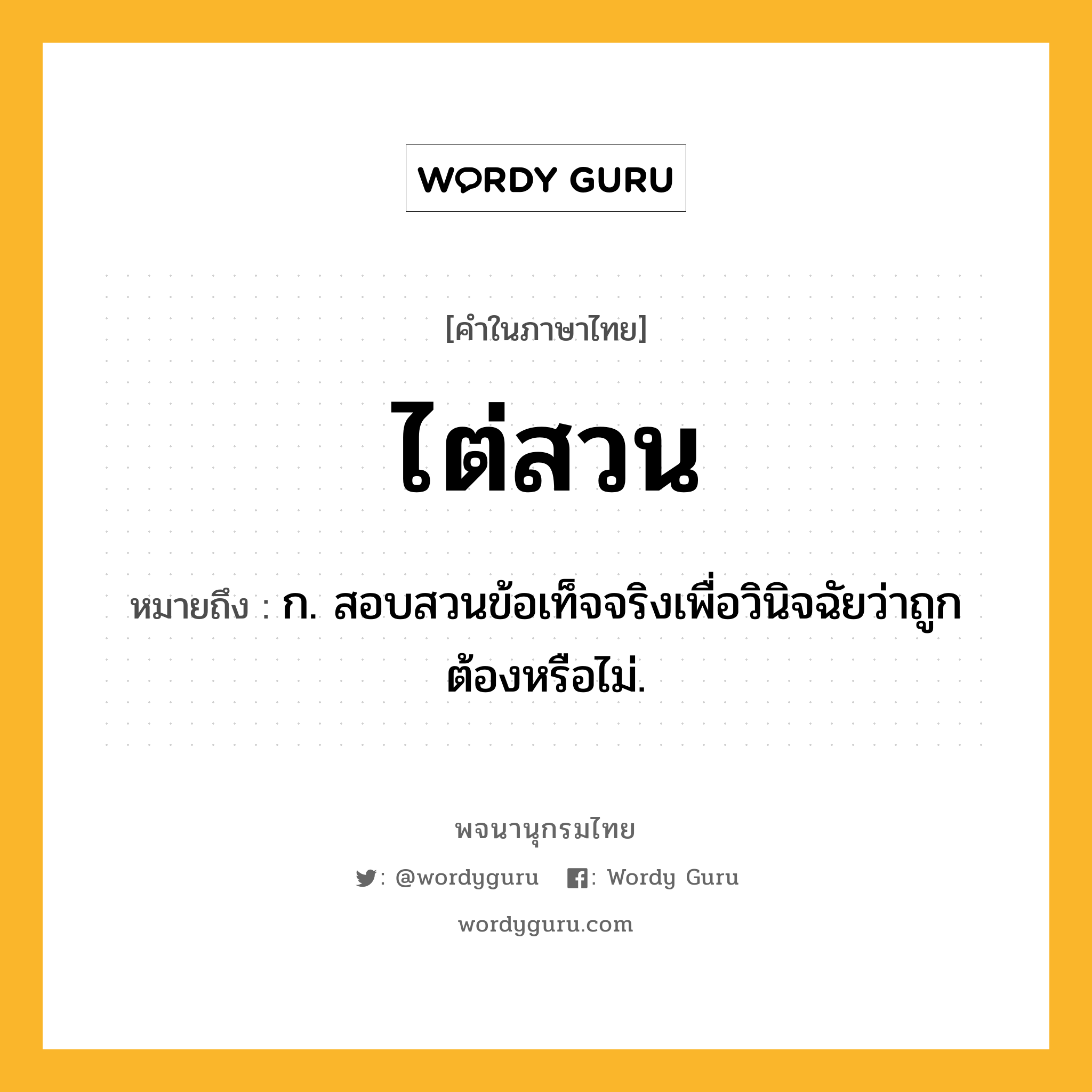 ไต่สวน หมายถึงอะไร?, คำในภาษาไทย ไต่สวน หมายถึง ก. สอบสวนข้อเท็จจริงเพื่อวินิจฉัยว่าถูกต้องหรือไม่.