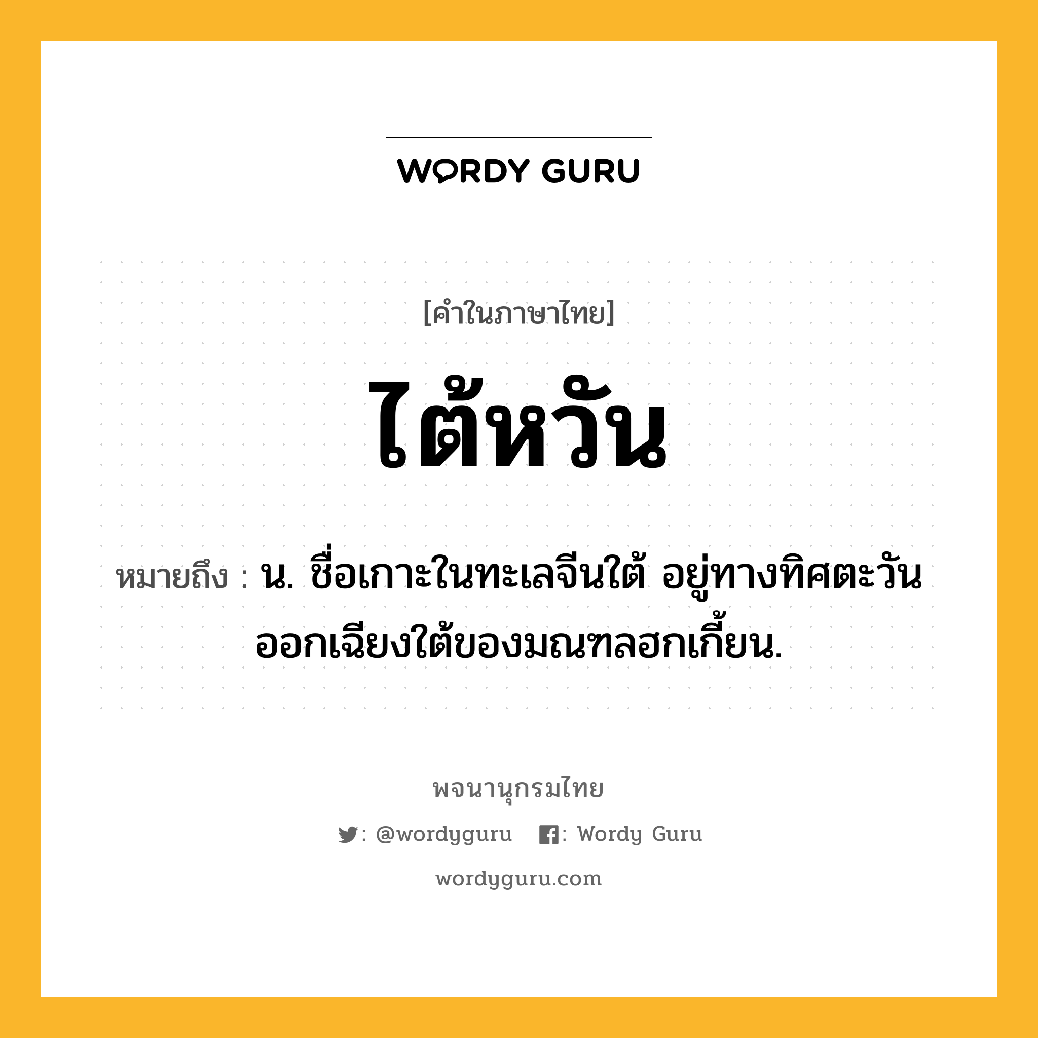 ไต้หวัน หมายถึงอะไร?, คำในภาษาไทย ไต้หวัน หมายถึง น. ชื่อเกาะในทะเลจีนใต้ อยู่ทางทิศตะวันออกเฉียงใต้ของมณฑลฮกเกี้ยน.