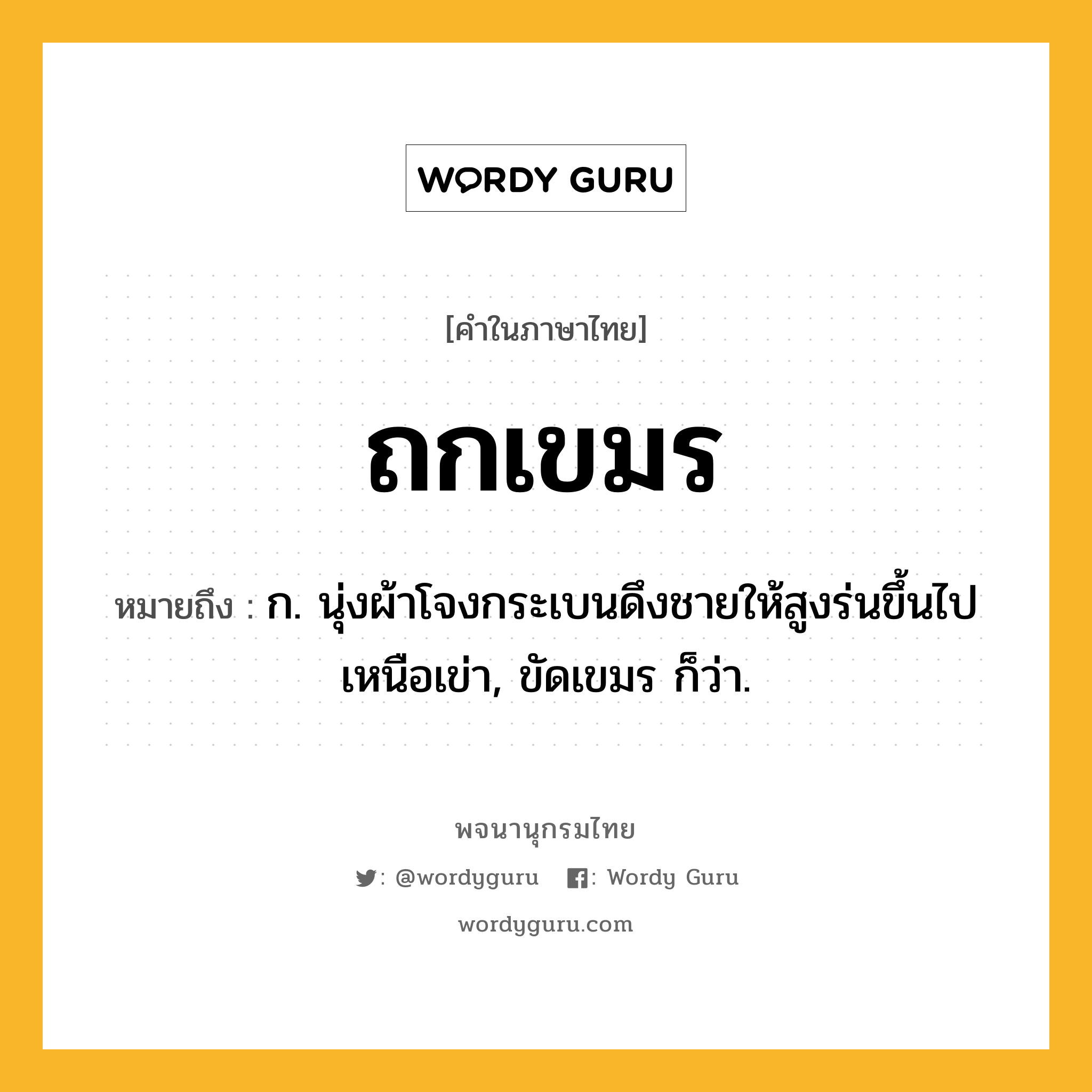 ถกเขมร หมายถึงอะไร?, คำในภาษาไทย ถกเขมร หมายถึง ก. นุ่งผ้าโจงกระเบนดึงชายให้สูงร่นขึ้นไปเหนือเข่า, ขัดเขมร ก็ว่า.