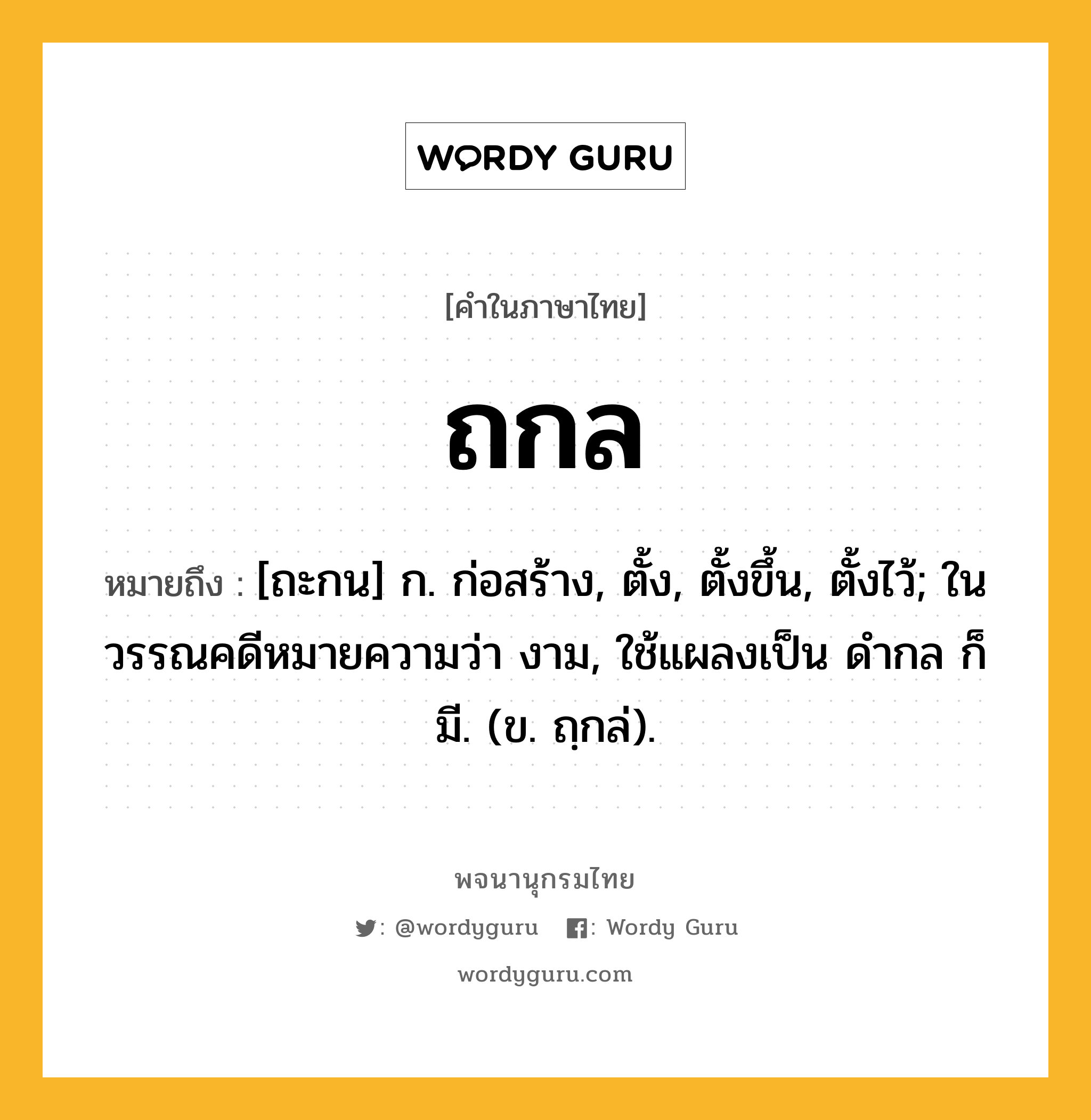 ถกล หมายถึงอะไร?, คำในภาษาไทย ถกล หมายถึง [ถะกน] ก. ก่อสร้าง, ตั้ง, ตั้งขึ้น, ตั้งไว้; ในวรรณคดีหมายความว่า งาม, ใช้แผลงเป็น ดํากล ก็มี. (ข. ถฺกล่).