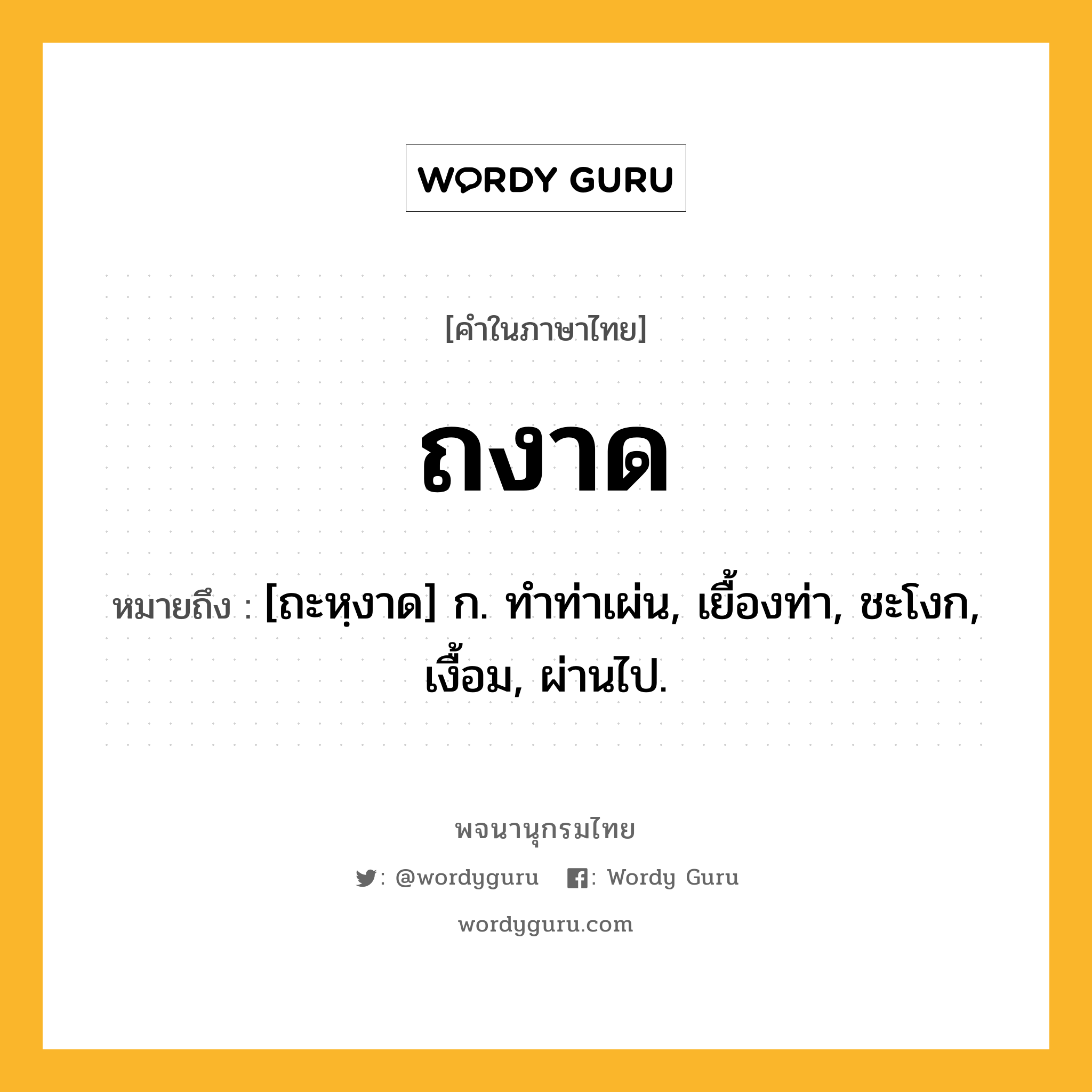 ถงาด หมายถึงอะไร?, คำในภาษาไทย ถงาด หมายถึง [ถะหฺงาด] ก. ทําท่าเผ่น, เยื้องท่า, ชะโงก, เงื้อม, ผ่านไป.