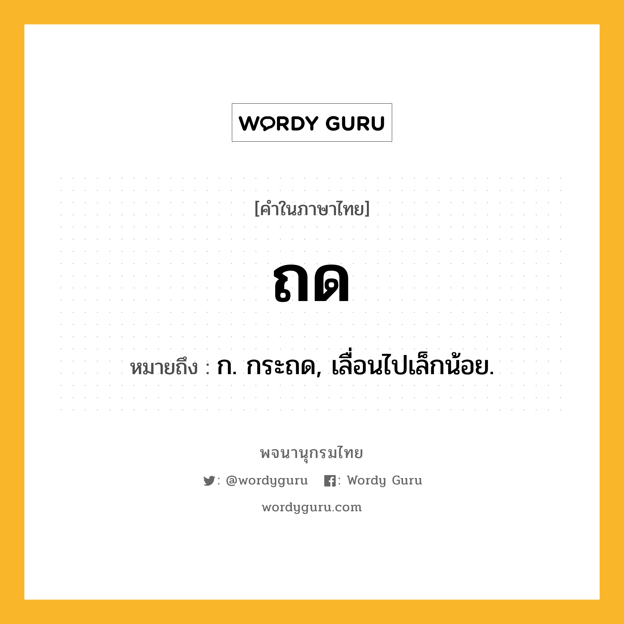 ถด หมายถึงอะไร?, คำในภาษาไทย ถด หมายถึง ก. กระถด, เลื่อนไปเล็กน้อย.