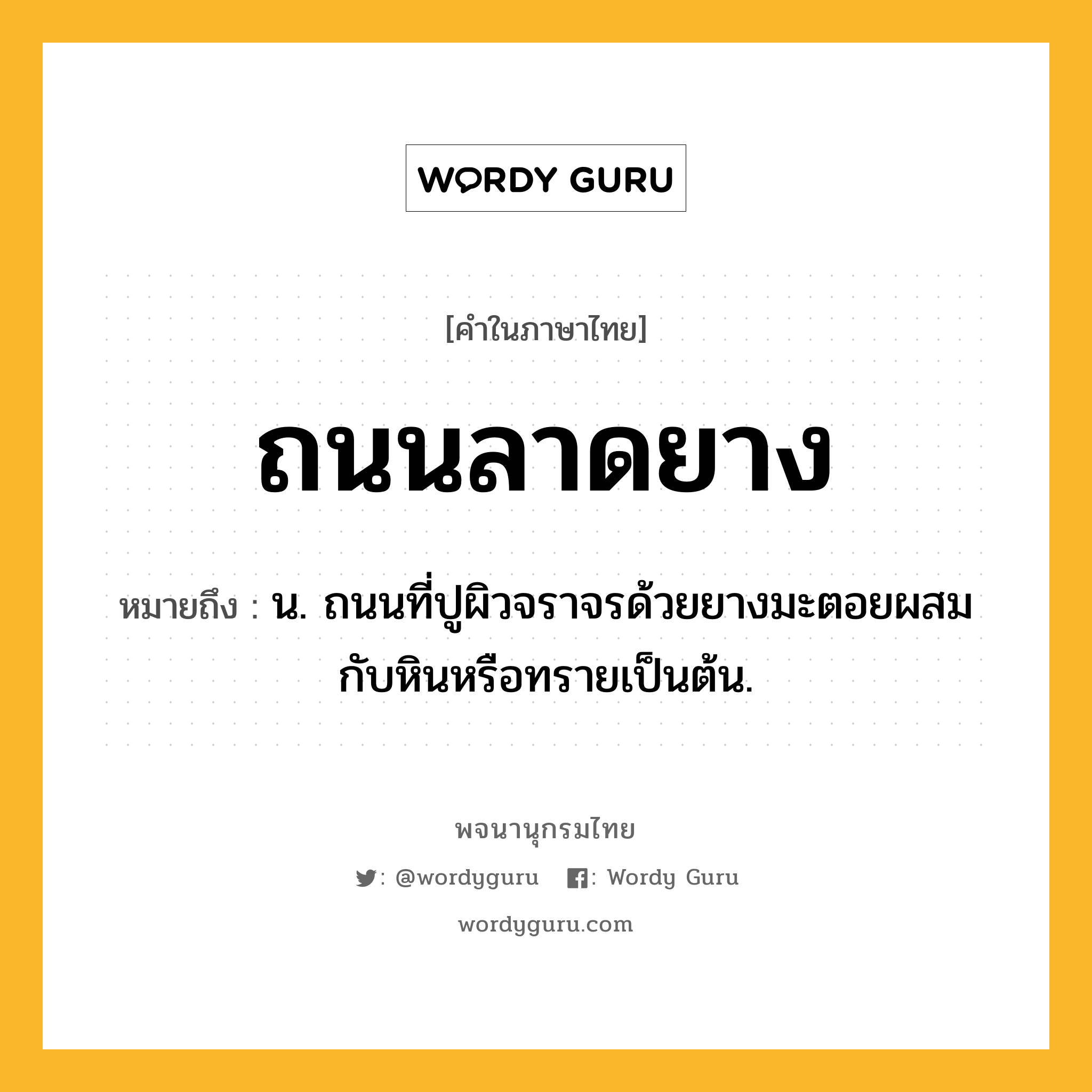 ถนนลาดยาง หมายถึงอะไร?, คำในภาษาไทย ถนนลาดยาง หมายถึง น. ถนนที่ปูผิวจราจรด้วยยางมะตอยผสมกับหินหรือทรายเป็นต้น.