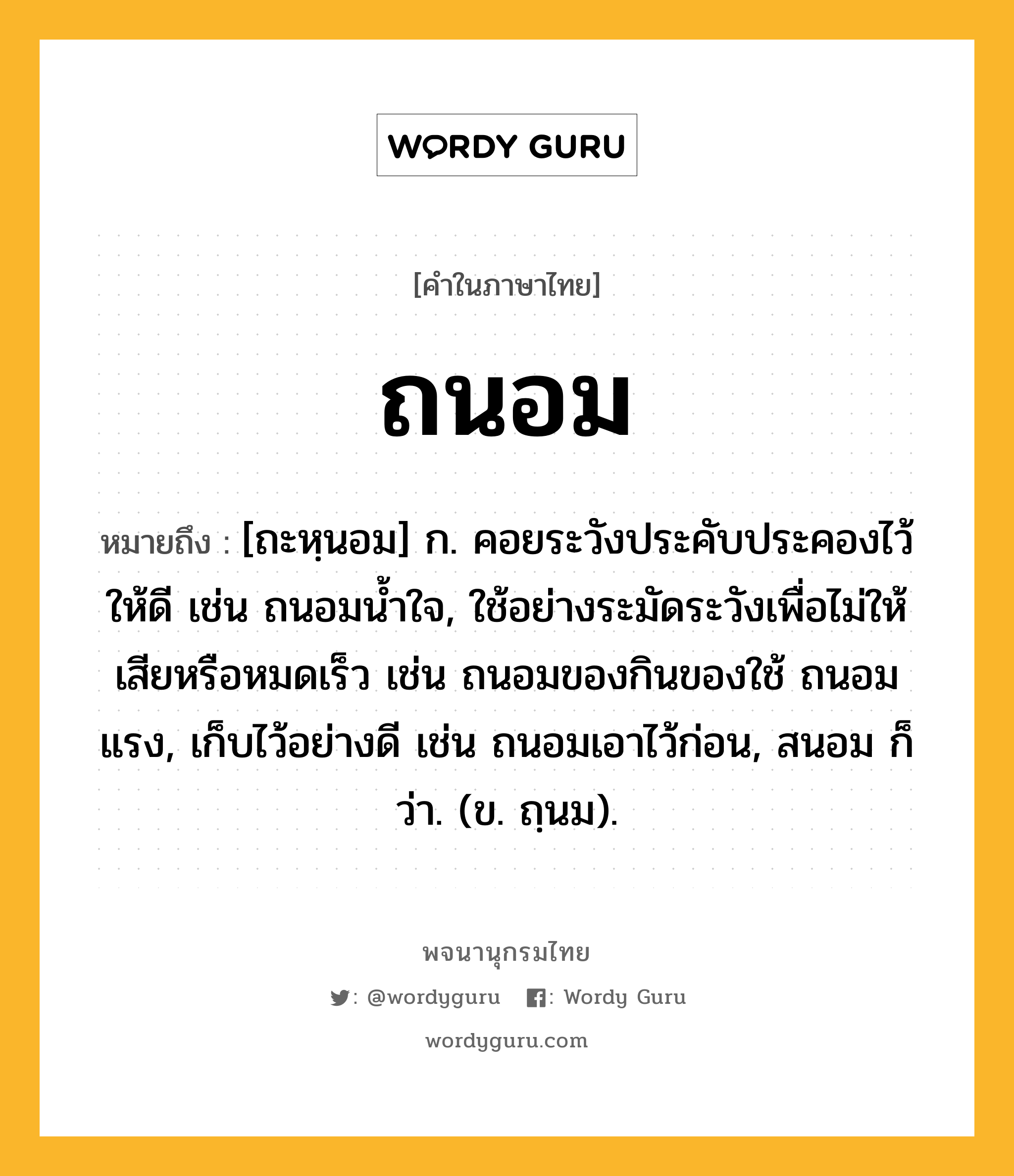 ถนอม หมายถึงอะไร?, คำในภาษาไทย ถนอม หมายถึง [ถะหฺนอม] ก. คอยระวังประคับประคองไว้ให้ดี เช่น ถนอมนํ้าใจ, ใช้อย่างระมัดระวังเพื่อไม่ให้เสียหรือหมดเร็ว เช่น ถนอมของกินของใช้ ถนอมแรง, เก็บไว้อย่างดี เช่น ถนอมเอาไว้ก่อน, สนอม ก็ว่า. (ข. ถฺนม).