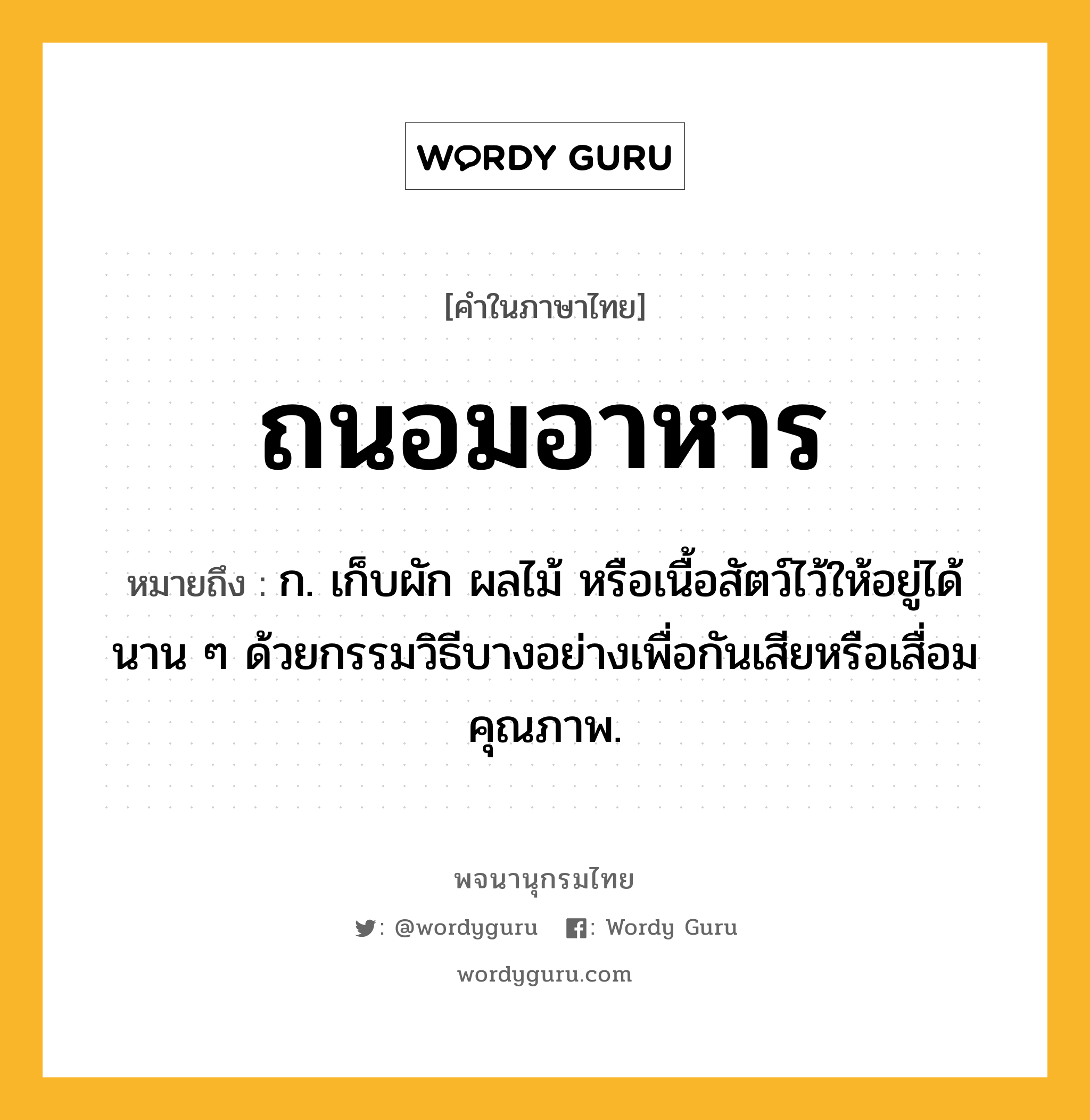 ถนอมอาหาร หมายถึงอะไร?, คำในภาษาไทย ถนอมอาหาร หมายถึง ก. เก็บผัก ผลไม้ หรือเนื้อสัตว์ไว้ให้อยู่ได้นาน ๆ ด้วยกรรมวิธีบางอย่างเพื่อกันเสียหรือเสื่อมคุณภาพ.