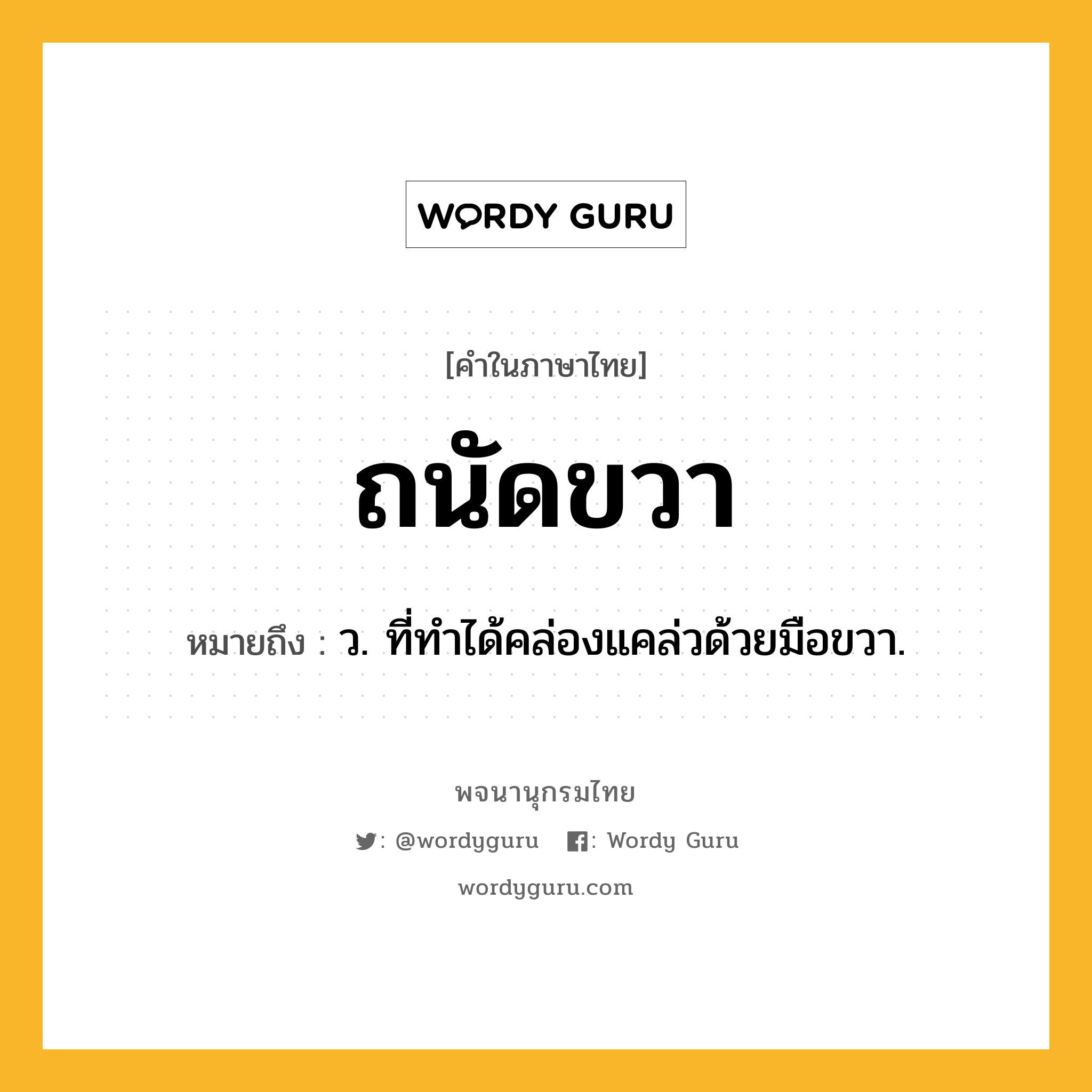 ถนัดขวา หมายถึงอะไร?, คำในภาษาไทย ถนัดขวา หมายถึง ว. ที่ทําได้คล่องแคล่วด้วยมือขวา.