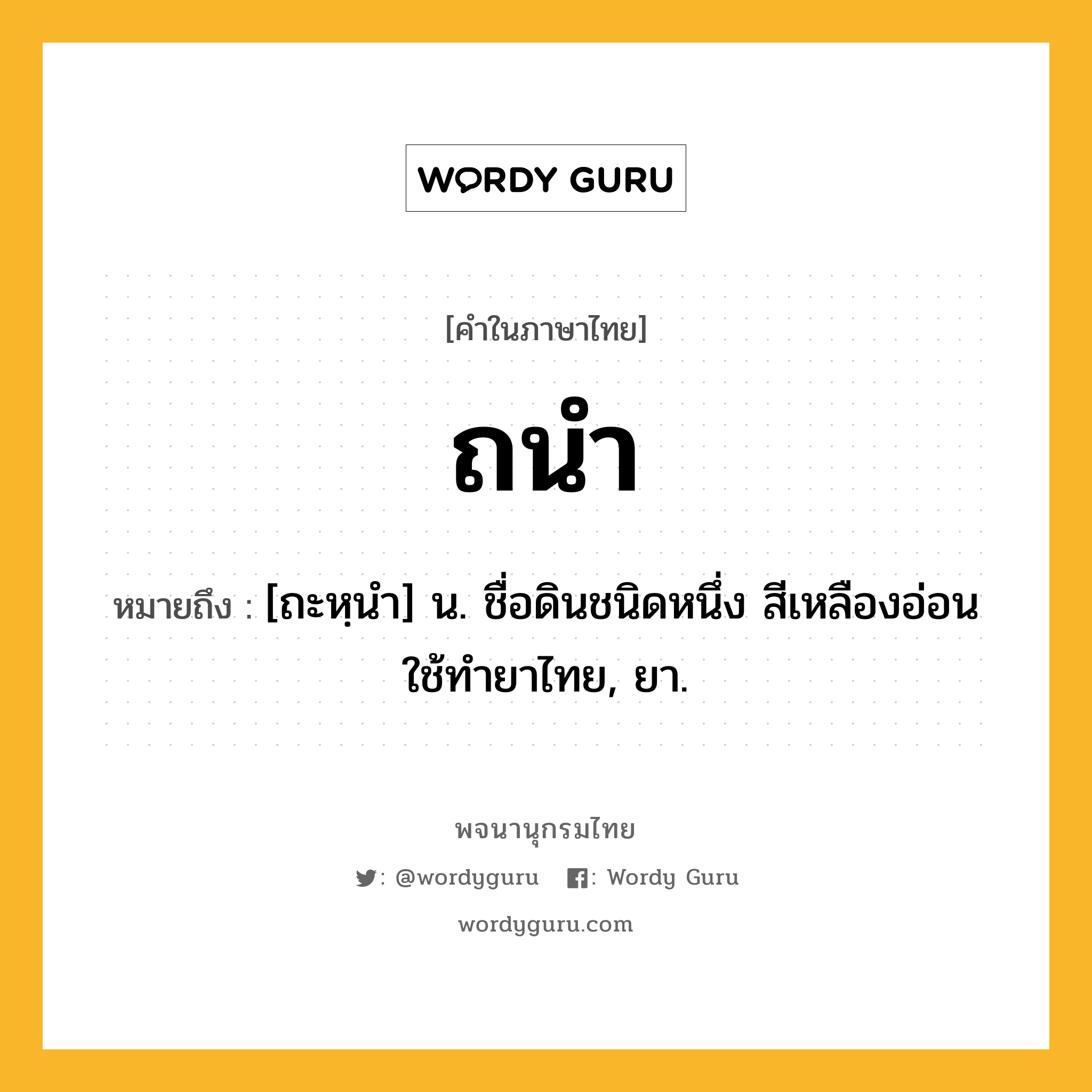 ถนำ หมายถึงอะไร?, คำในภาษาไทย ถนำ หมายถึง [ถะหฺนํา] น. ชื่อดินชนิดหนึ่ง สีเหลืองอ่อน ใช้ทํายาไทย, ยา.