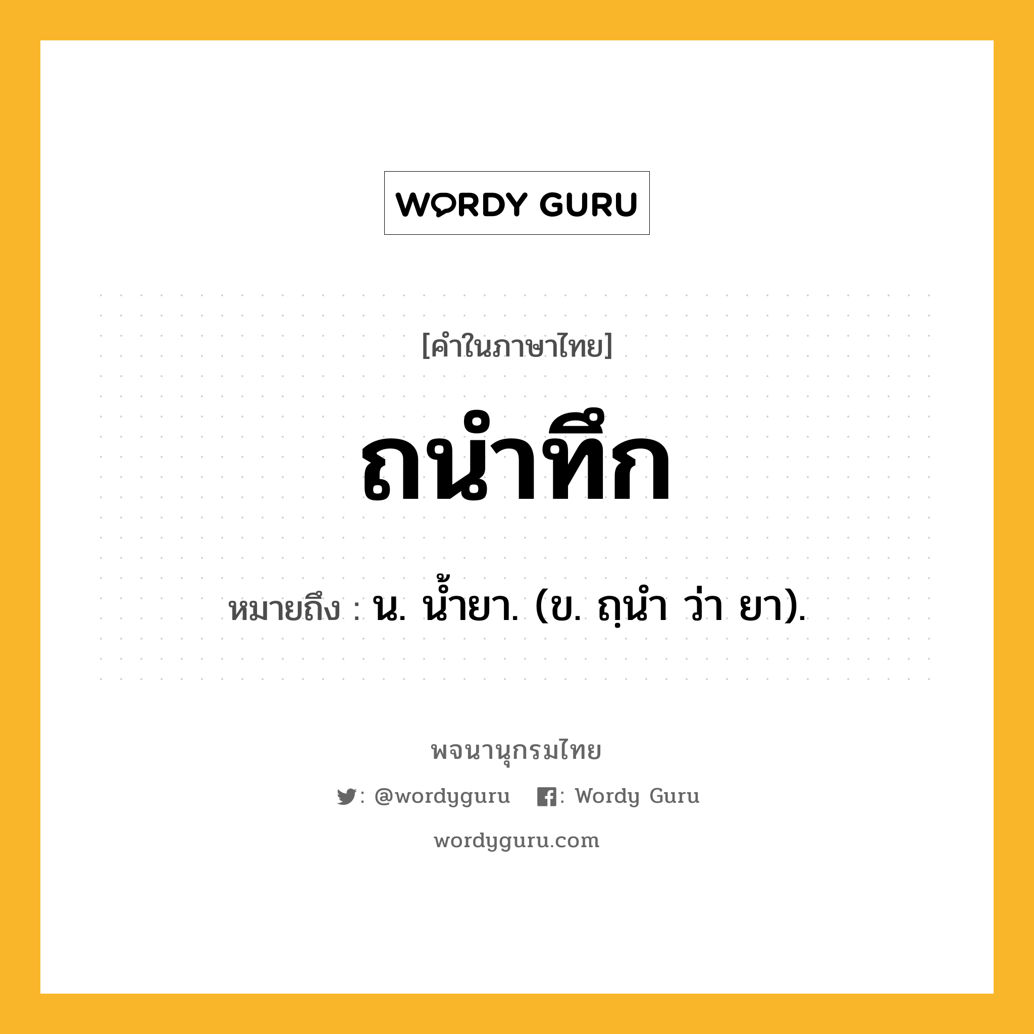 ถนำทึก หมายถึงอะไร?, คำในภาษาไทย ถนำทึก หมายถึง น. นํ้ายา. (ข. ถฺนํา ว่า ยา).