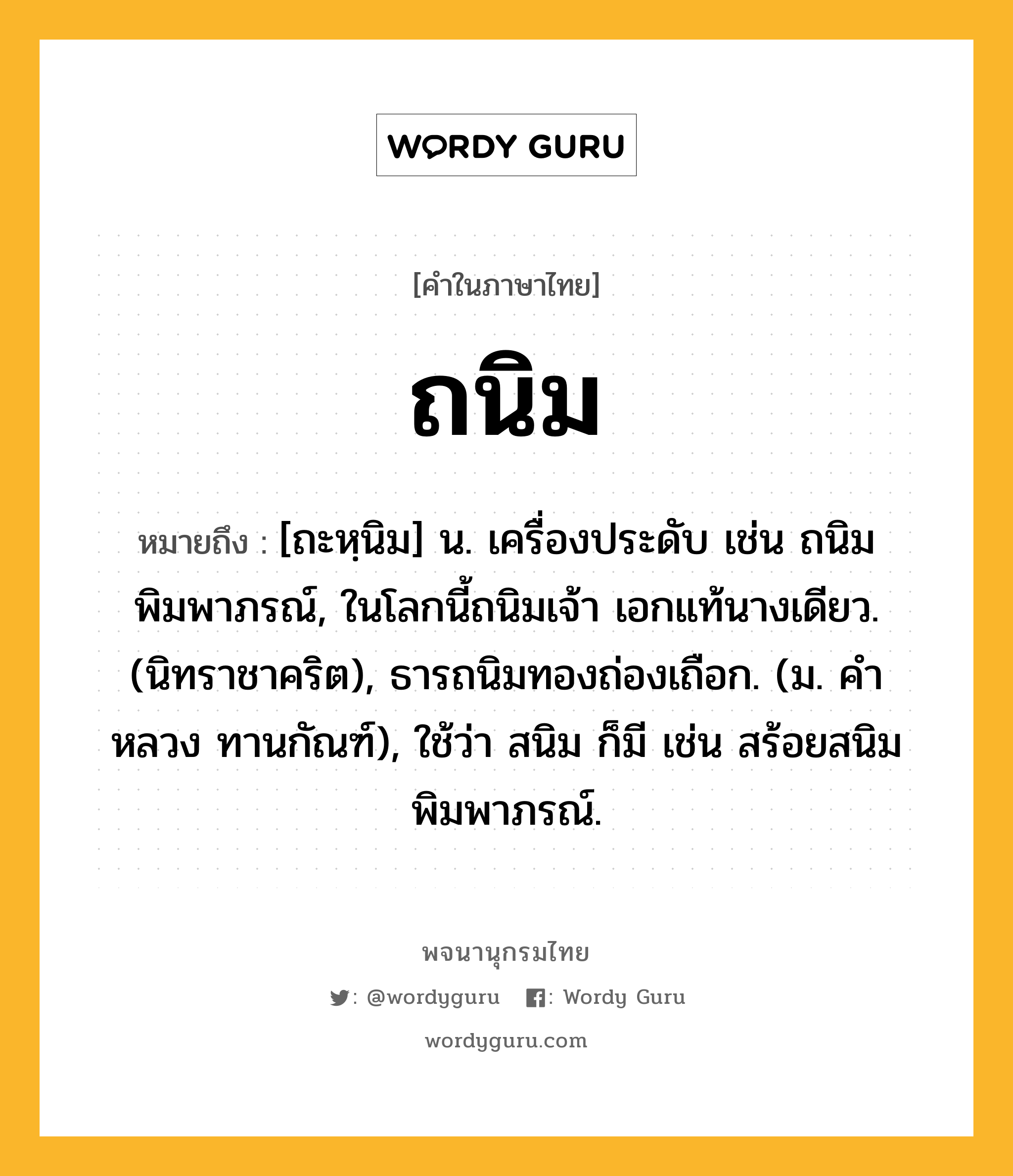 ถนิม หมายถึงอะไร?, คำในภาษาไทย ถนิม หมายถึง [ถะหฺนิม] น. เครื่องประดับ เช่น ถนิมพิมพาภรณ์, ในโลกนี้ถนิมเจ้า เอกแท้นางเดียว. (นิทราชาคริต), ธารถนิมทองถ่องเถือก. (ม. คําหลวง ทานกัณฑ์), ใช้ว่า สนิม ก็มี เช่น สร้อยสนิมพิมพาภรณ์.