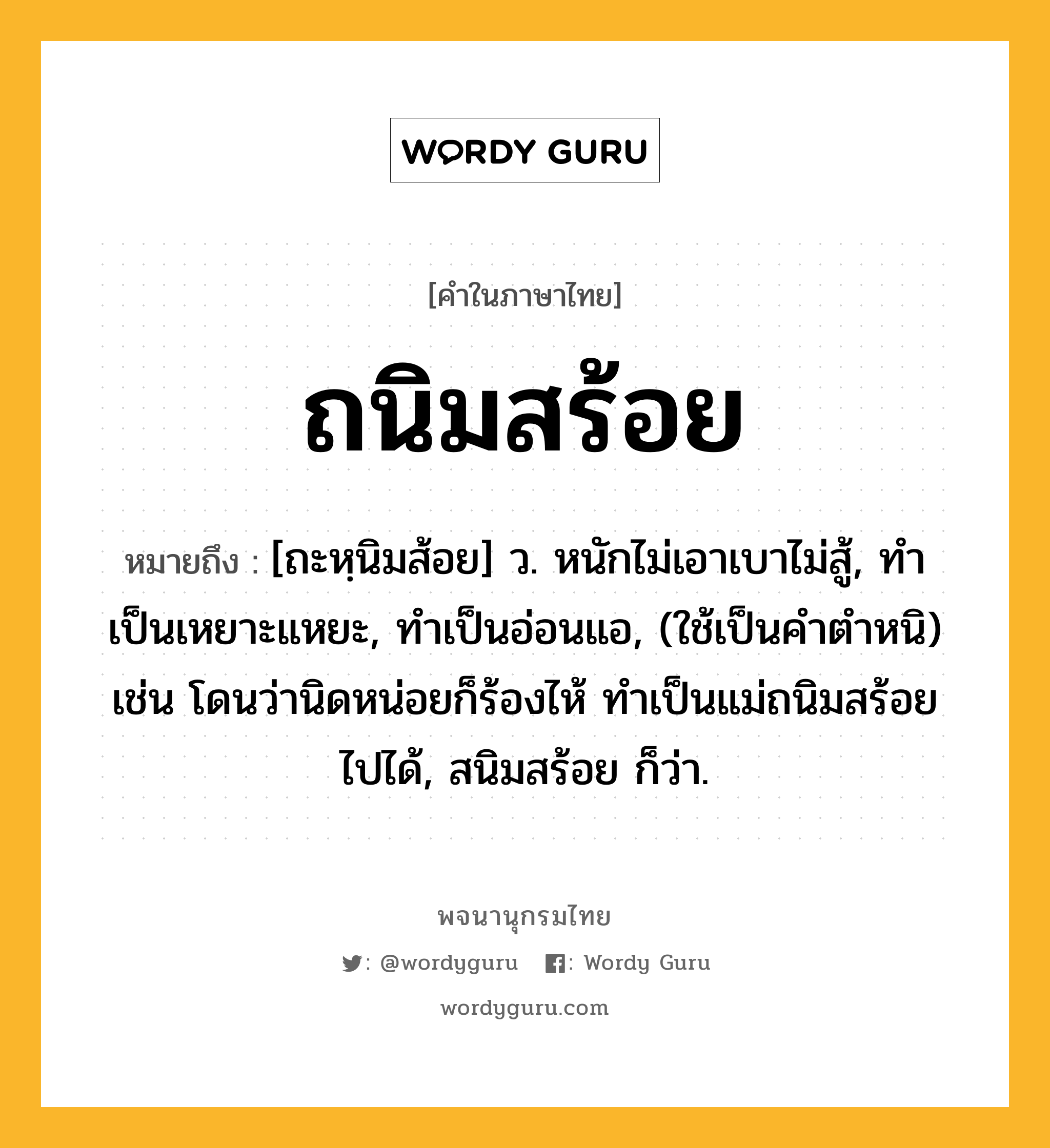 ถนิมสร้อย หมายถึงอะไร?, คำในภาษาไทย ถนิมสร้อย หมายถึง [ถะหฺนิมส้อย] ว. หนักไม่เอาเบาไม่สู้, ทำเป็นเหยาะแหยะ, ทำเป็นอ่อนแอ, (ใช้เป็นคำตำหนิ) เช่น โดนว่านิดหน่อยก็ร้องไห้ ทำเป็นแม่ถนิมสร้อยไปได้, สนิมสร้อย ก็ว่า.