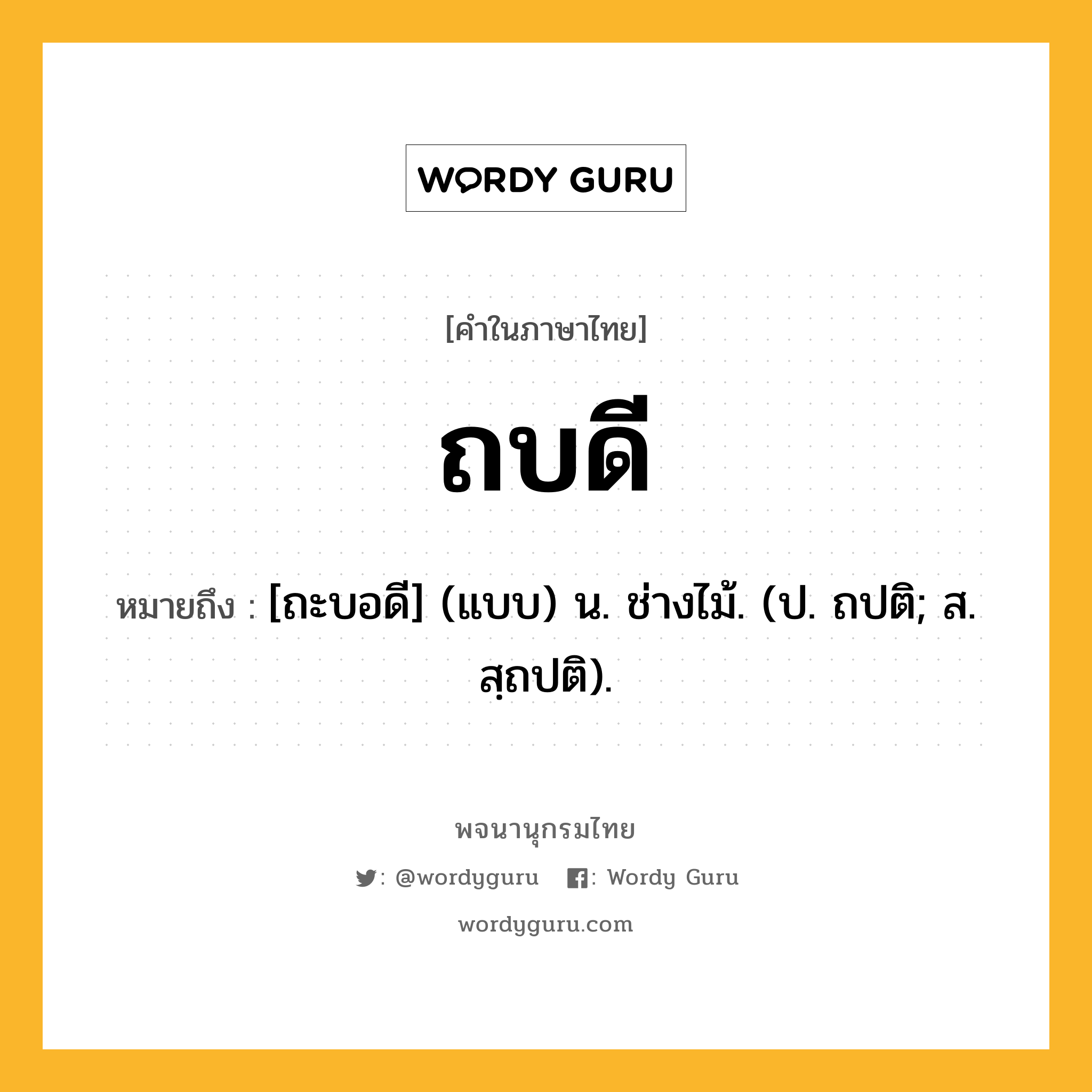 ถบดี หมายถึงอะไร?, คำในภาษาไทย ถบดี หมายถึง [ถะบอดี] (แบบ) น. ช่างไม้. (ป. ถปติ; ส. สฺถปติ).