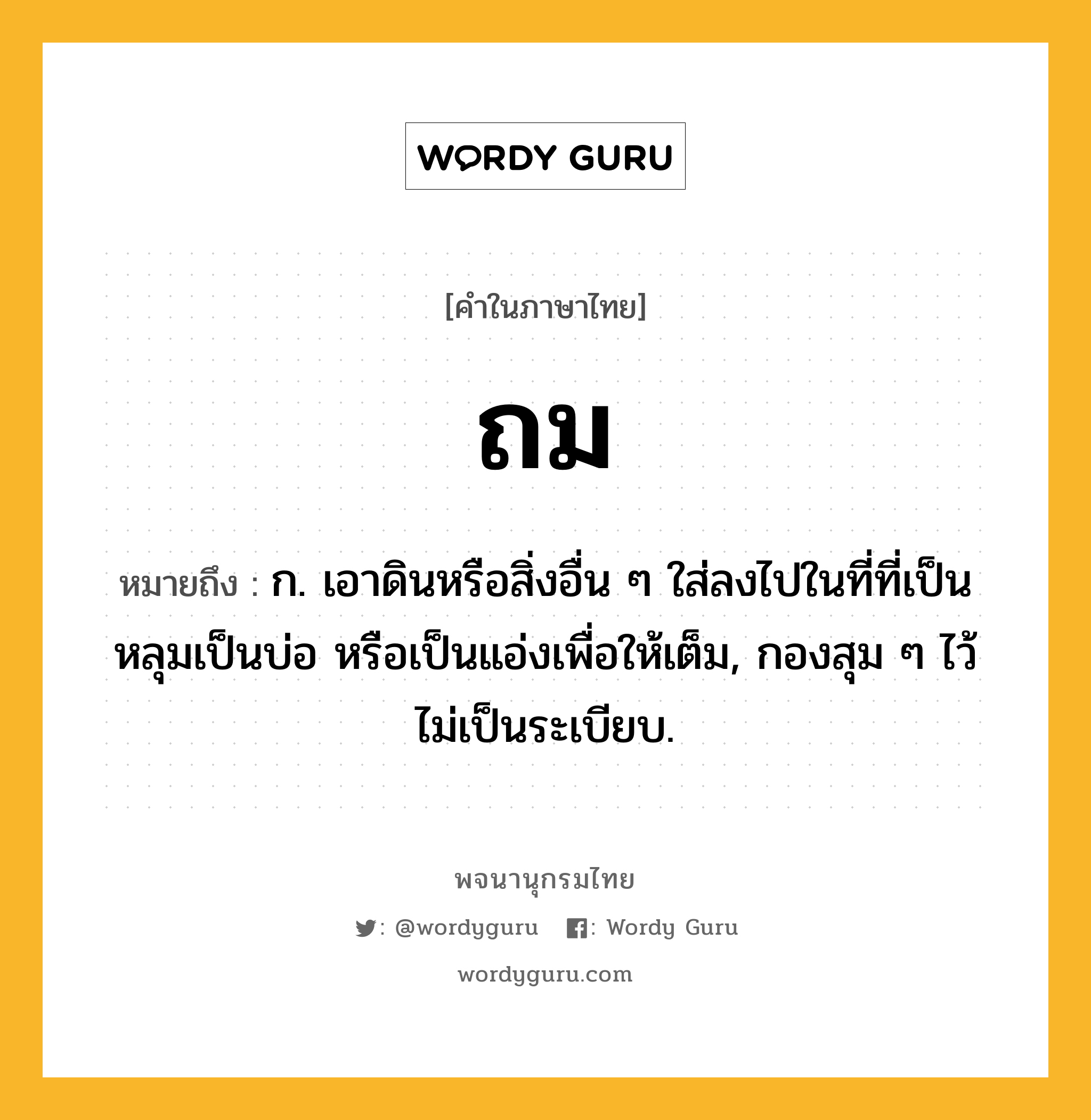 ถม หมายถึงอะไร?, คำในภาษาไทย ถม หมายถึง ก. เอาดินหรือสิ่งอื่น ๆ ใส่ลงไปในที่ที่เป็นหลุมเป็นบ่อ หรือเป็นแอ่งเพื่อให้เต็ม, กองสุม ๆ ไว้ไม่เป็นระเบียบ.