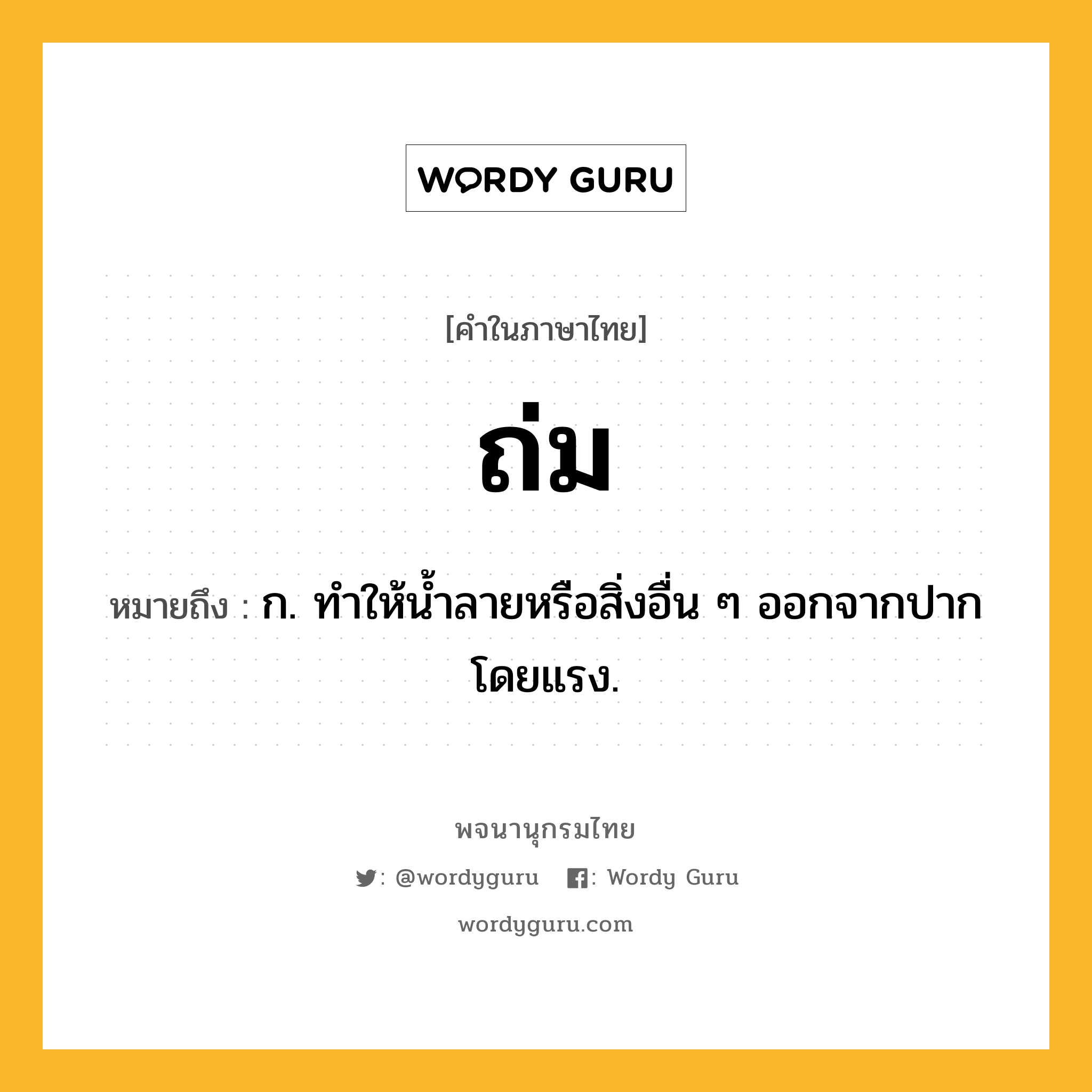 ถ่ม หมายถึงอะไร?, คำในภาษาไทย ถ่ม หมายถึง ก. ทําให้นํ้าลายหรือสิ่งอื่น ๆ ออกจากปากโดยแรง.