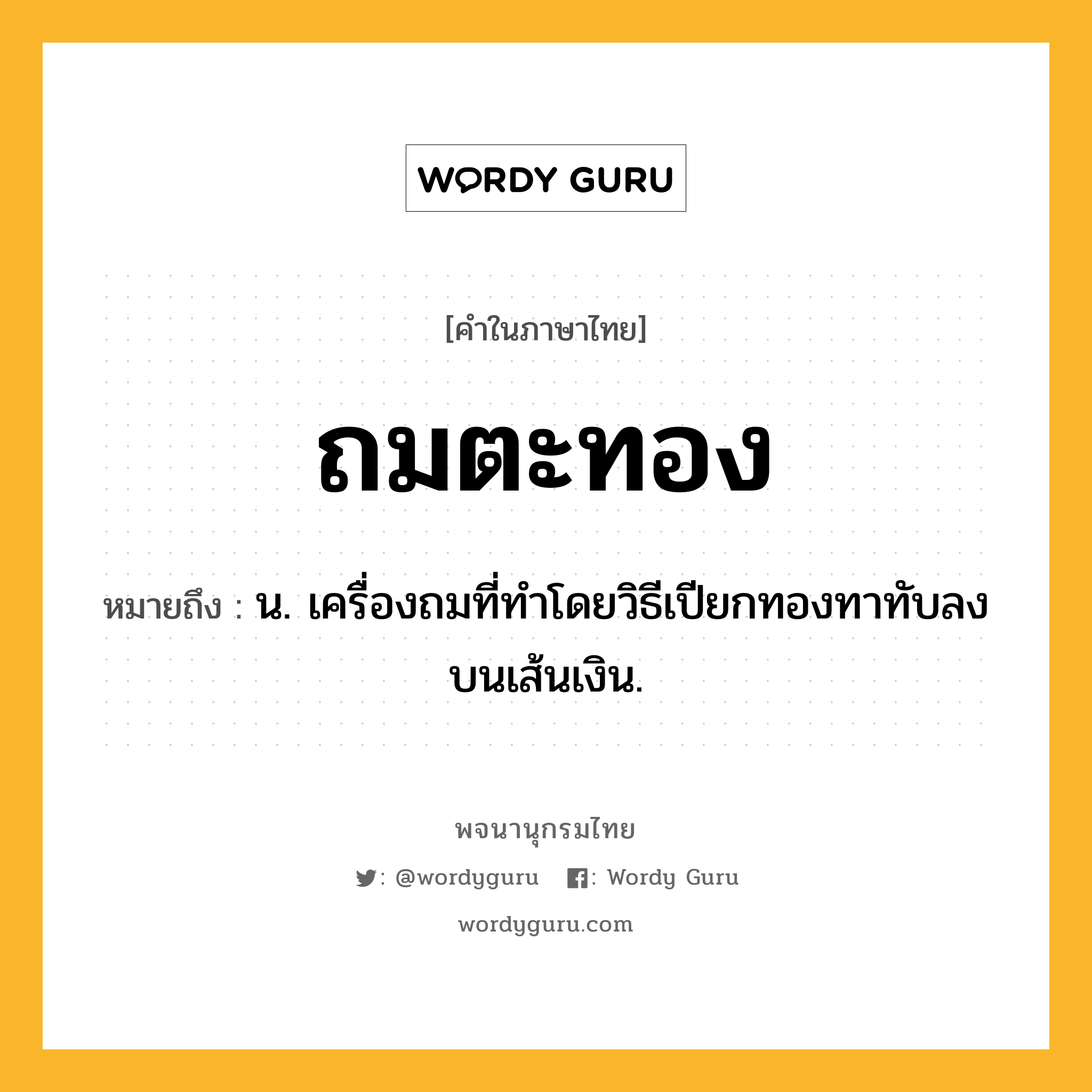 ถมตะทอง หมายถึงอะไร?, คำในภาษาไทย ถมตะทอง หมายถึง น. เครื่องถมที่ทําโดยวิธีเปียกทองทาทับลงบนเส้นเงิน.