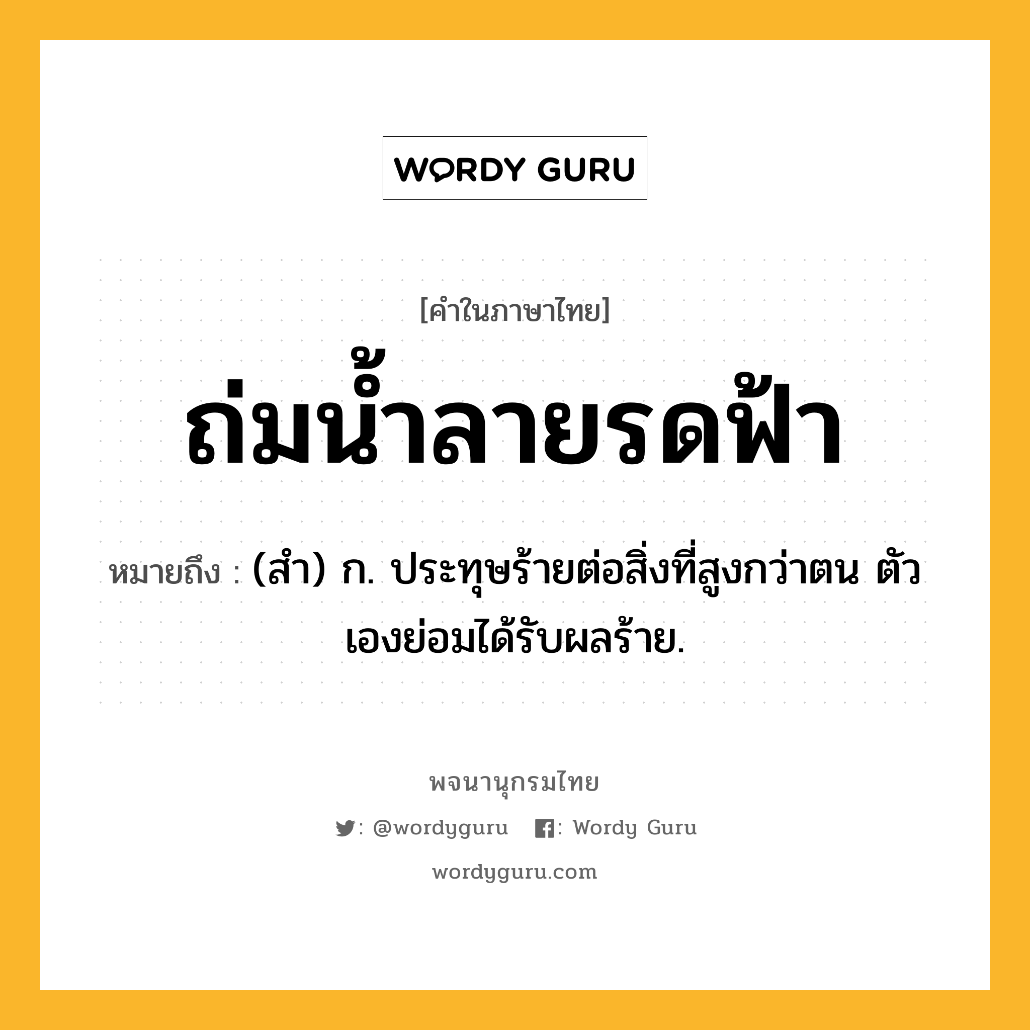 ถ่มน้ำลายรดฟ้า ความหมาย หมายถึงอะไร?, คำในภาษาไทย ถ่มน้ำลายรดฟ้า หมายถึง (สํา) ก. ประทุษร้ายต่อสิ่งที่สูงกว่าตน ตัวเองย่อมได้รับผลร้าย.