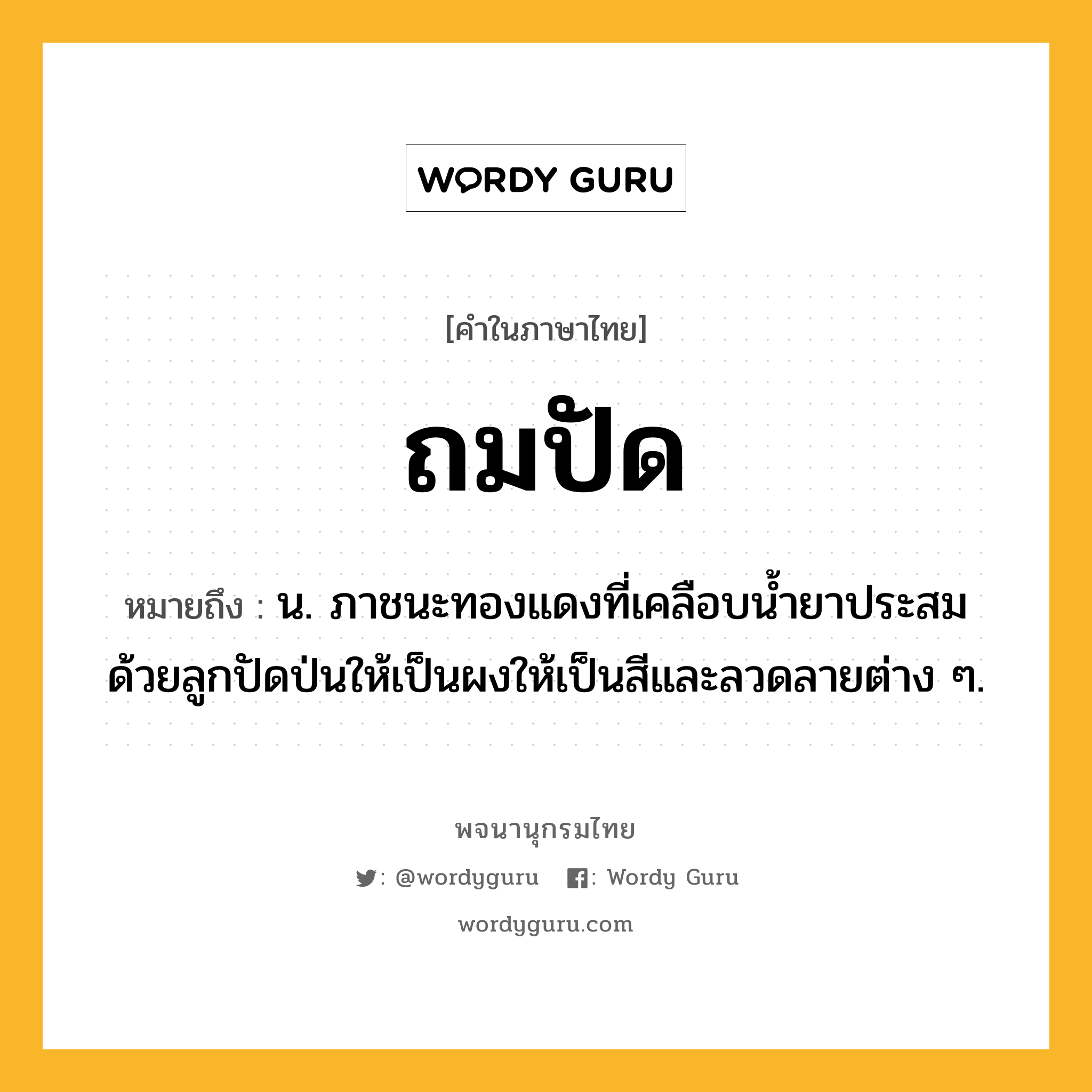 ถมปัด หมายถึงอะไร?, คำในภาษาไทย ถมปัด หมายถึง น. ภาชนะทองแดงที่เคลือบนํ้ายาประสมด้วยลูกปัดป่นให้เป็นผงให้เป็นสีและลวดลายต่าง ๆ.