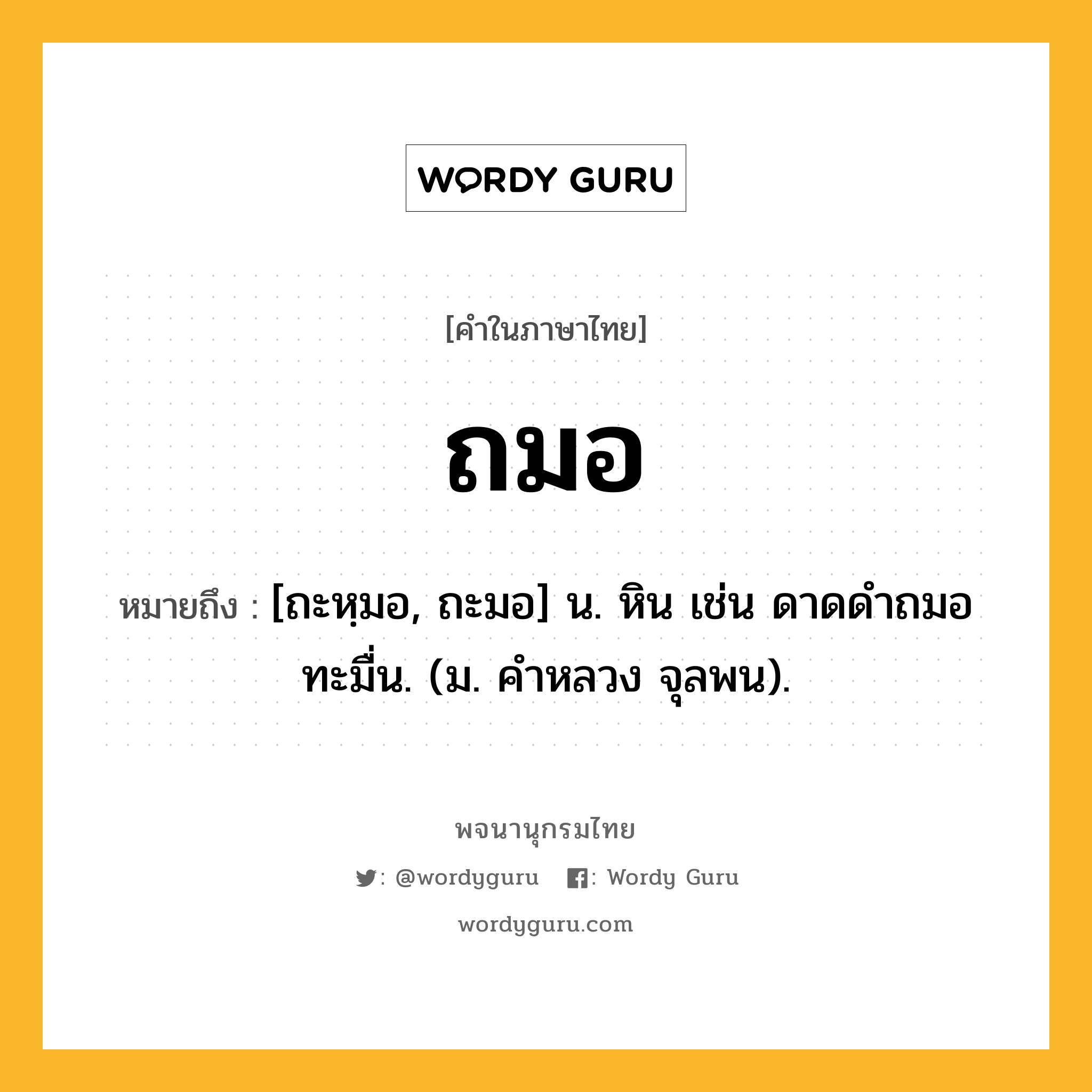 ถมอ หมายถึงอะไร?, คำในภาษาไทย ถมอ หมายถึง [ถะหฺมอ, ถะมอ] น. หิน เช่น ดาดดําถมอทะมื่น. (ม. คําหลวง จุลพน).