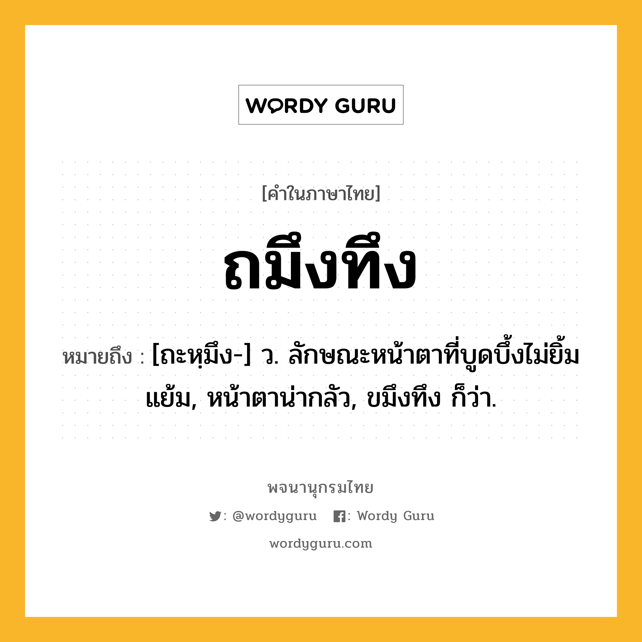 ถมึงทึง หมายถึงอะไร?, คำในภาษาไทย ถมึงทึง หมายถึง [ถะหฺมึง-] ว. ลักษณะหน้าตาที่บูดบึ้งไม่ยิ้มแย้ม, หน้าตาน่ากลัว, ขมึงทึง ก็ว่า.