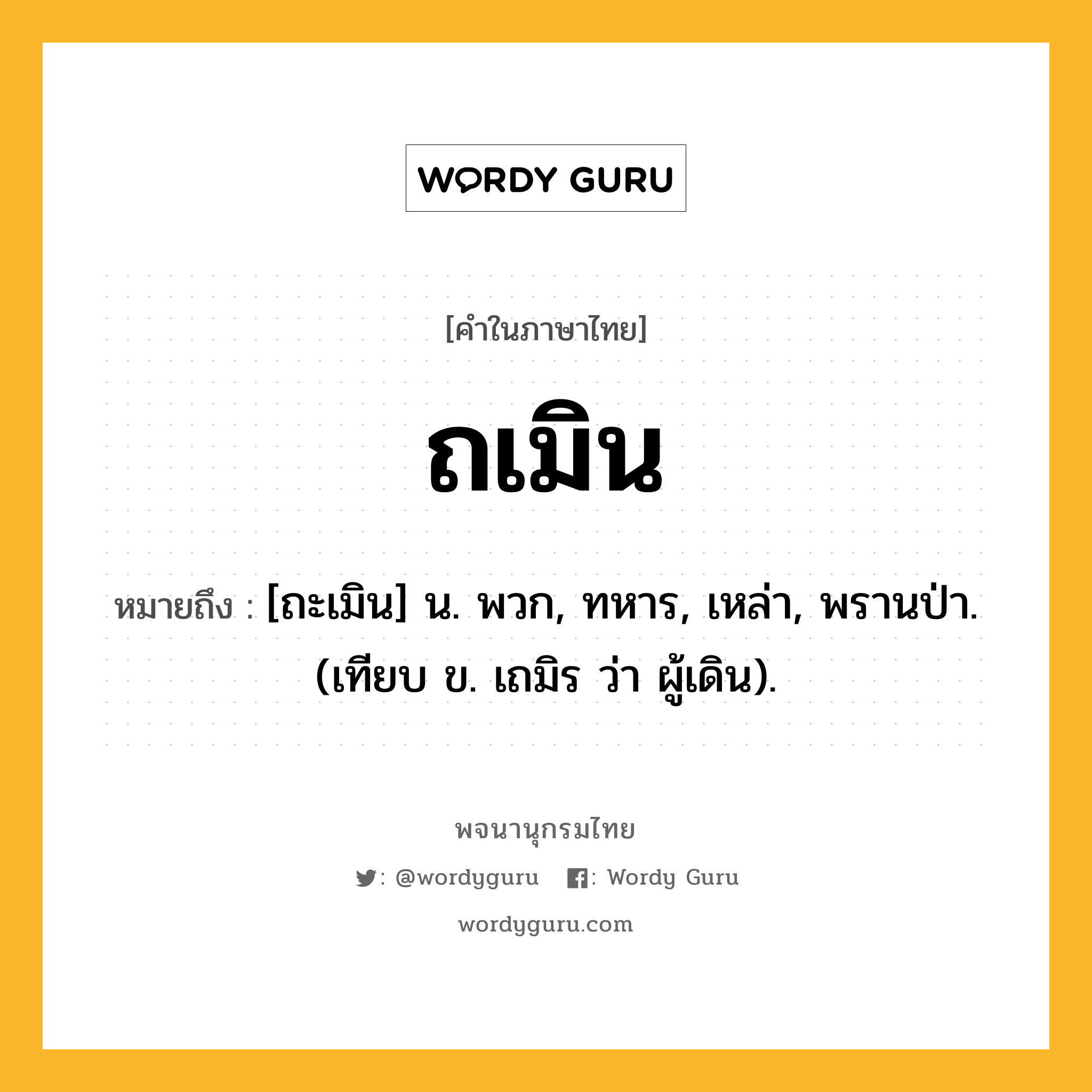 ถเมิน หมายถึงอะไร?, คำในภาษาไทย ถเมิน หมายถึง [ถะเมิน] น. พวก, ทหาร, เหล่า, พรานป่า. (เทียบ ข. เถมิร ว่า ผู้เดิน).