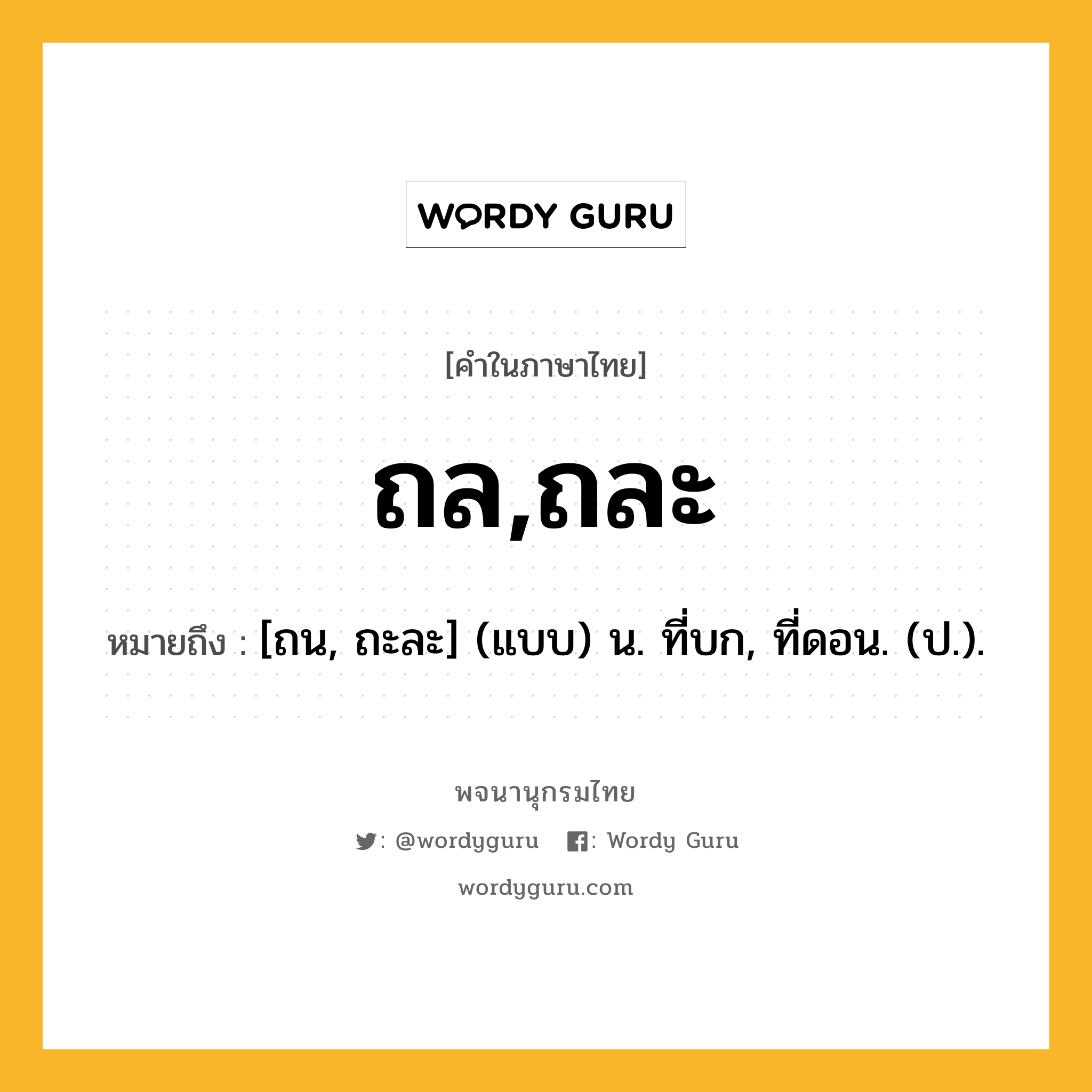 ถล,ถละ หมายถึงอะไร?, คำในภาษาไทย ถล,ถละ หมายถึง [ถน, ถะละ] (แบบ) น. ที่บก, ที่ดอน. (ป.).