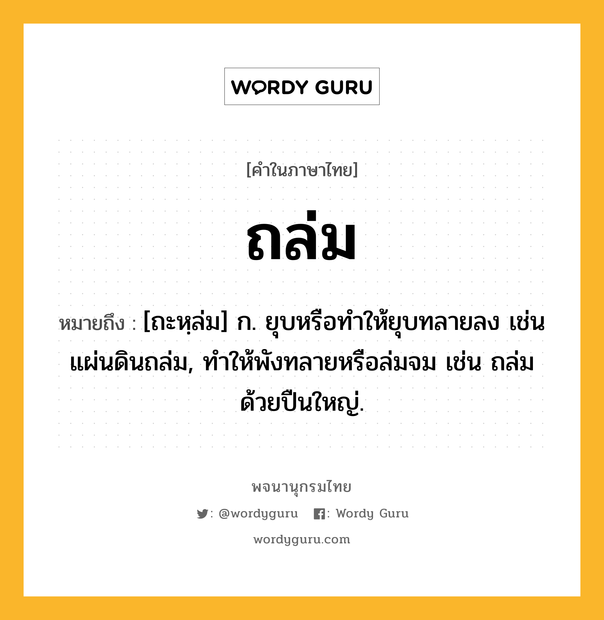 ถล่ม หมายถึงอะไร?, คำในภาษาไทย ถล่ม หมายถึง [ถะหฺล่ม] ก. ยุบหรือทําให้ยุบทลายลง เช่น แผ่นดินถล่ม, ทําให้พังทลายหรือล่มจม เช่น ถล่มด้วยปืนใหญ่.