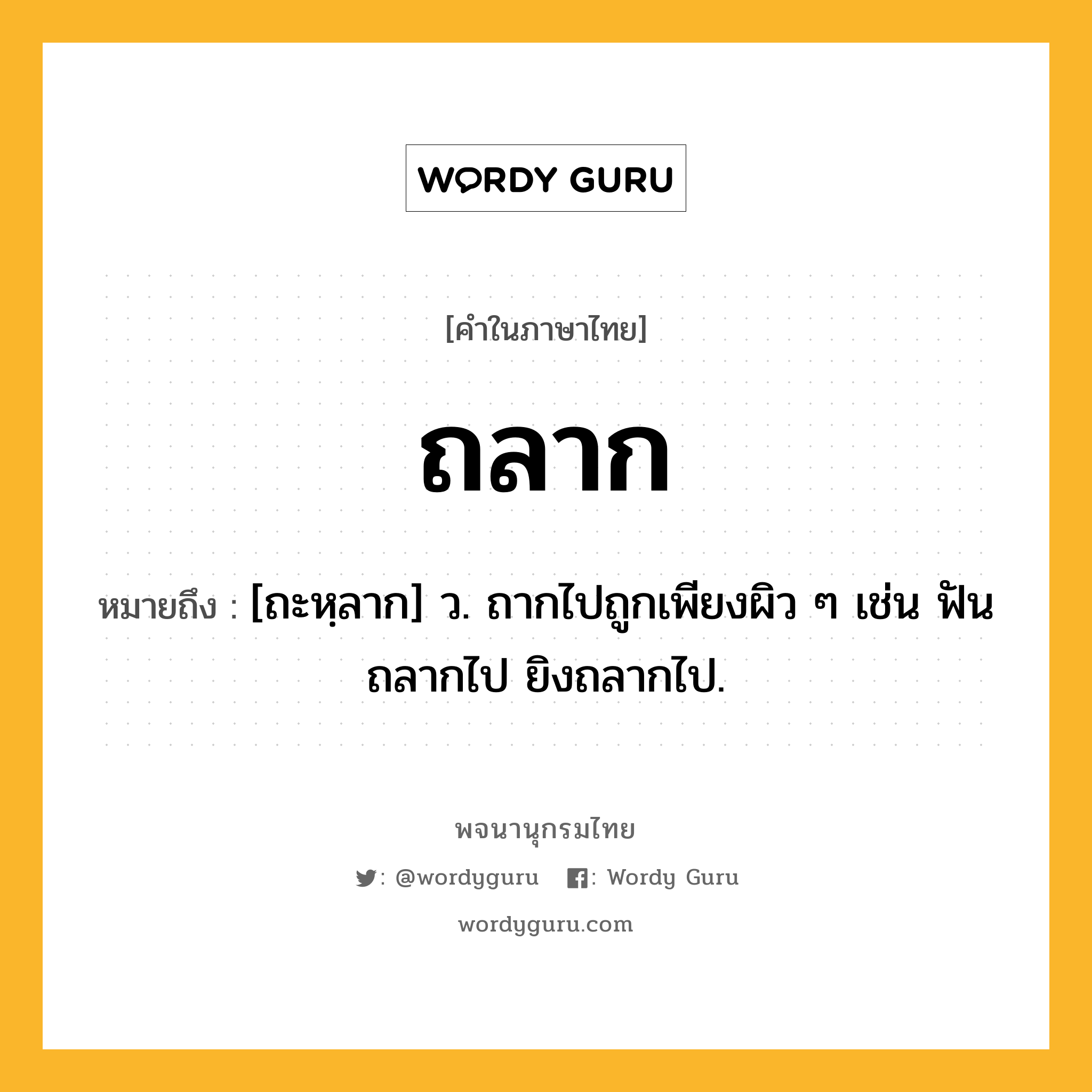 ถลาก หมายถึงอะไร?, คำในภาษาไทย ถลาก หมายถึง [ถะหฺลาก] ว. ถากไปถูกเพียงผิว ๆ เช่น ฟันถลากไป ยิงถลากไป.