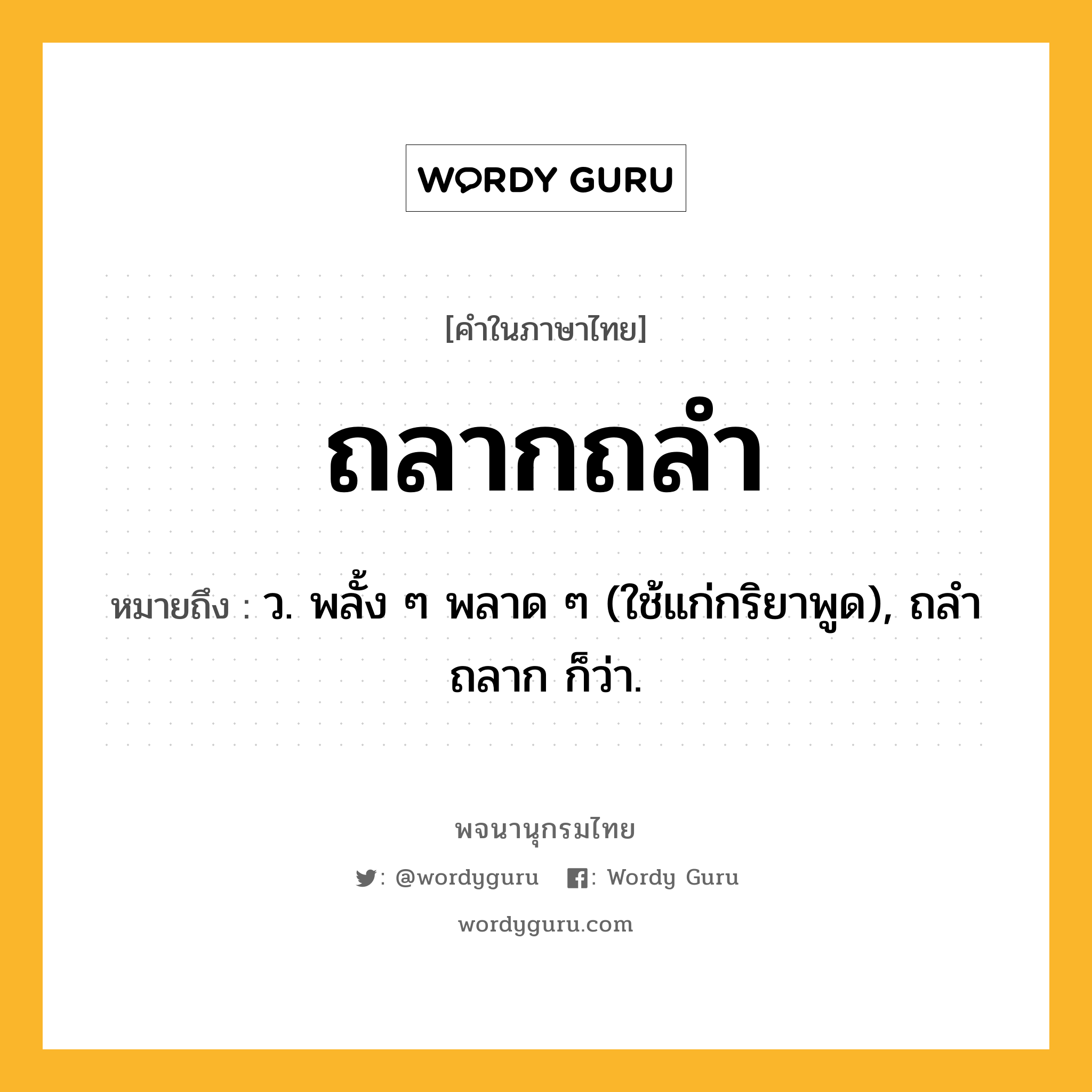 ถลากถลำ หมายถึงอะไร?, คำในภาษาไทย ถลากถลำ หมายถึง ว. พลั้ง ๆ พลาด ๆ (ใช้แก่กริยาพูด), ถลําถลาก ก็ว่า.